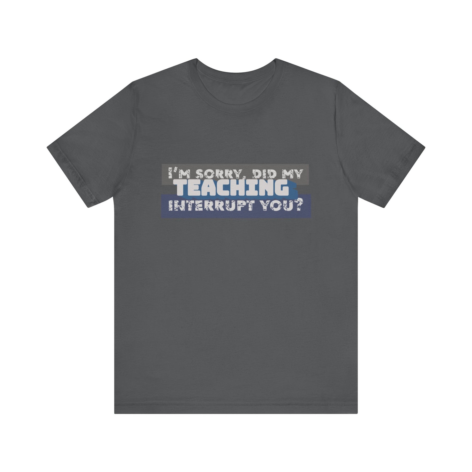 I’m Sorry, Did My Teaching Interrupt You? Tee