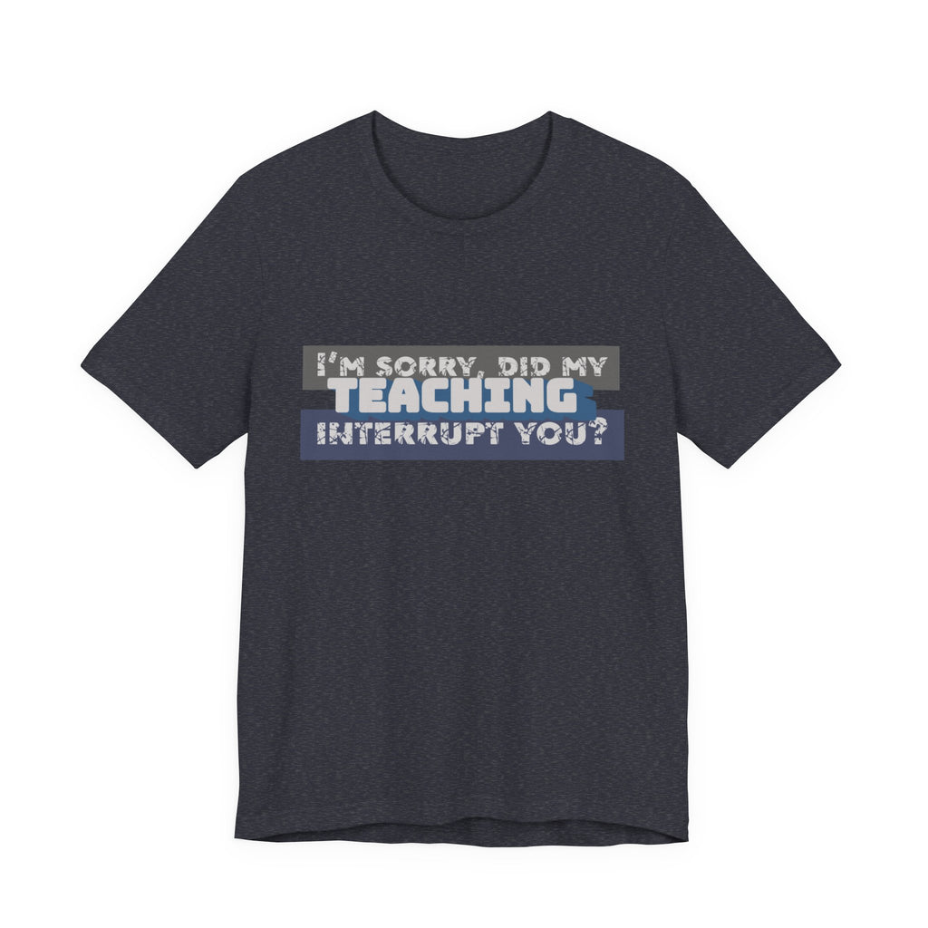 I’m Sorry, Did My Teaching Interrupt You? Tee