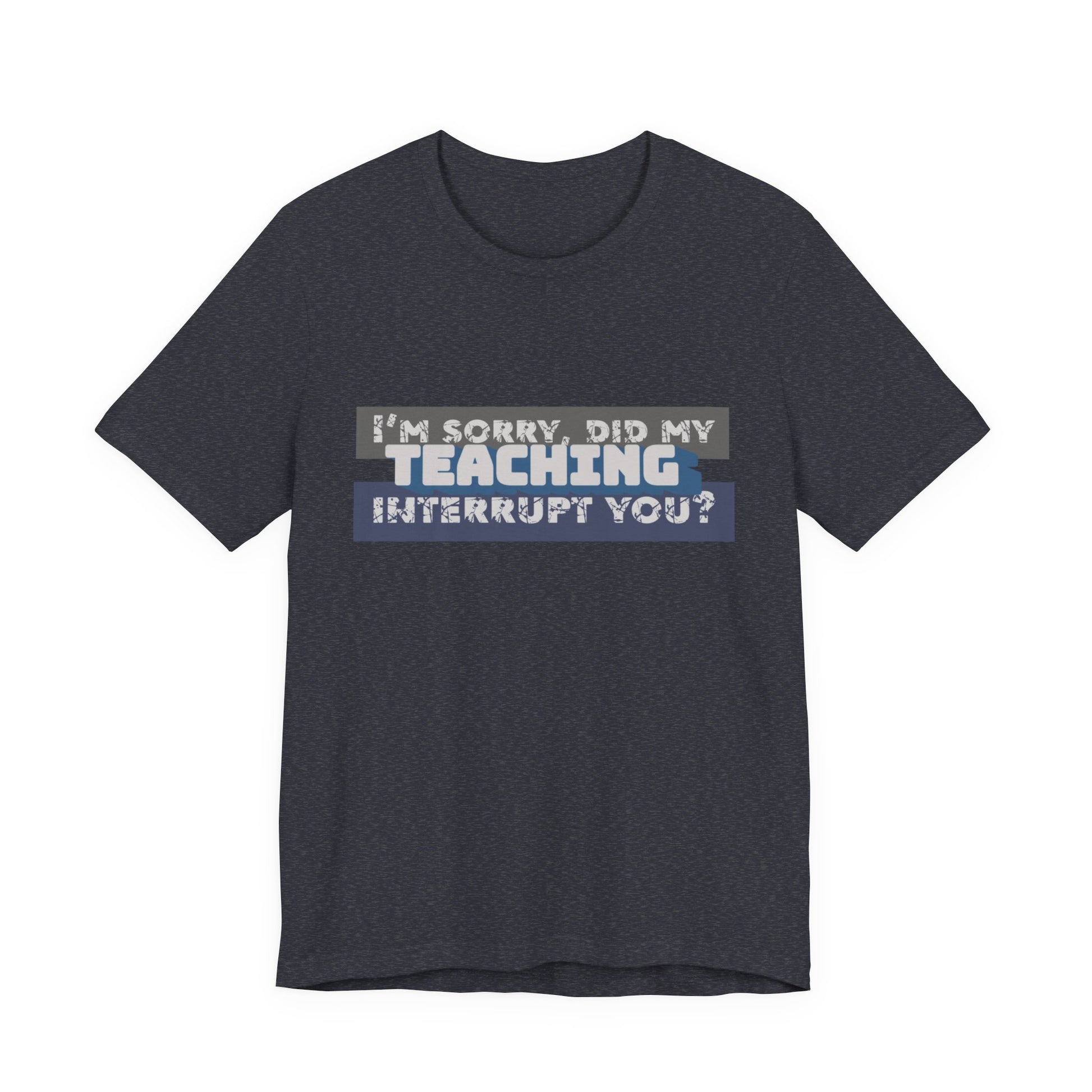I’m Sorry, Did My Teaching Interrupt You? Tee