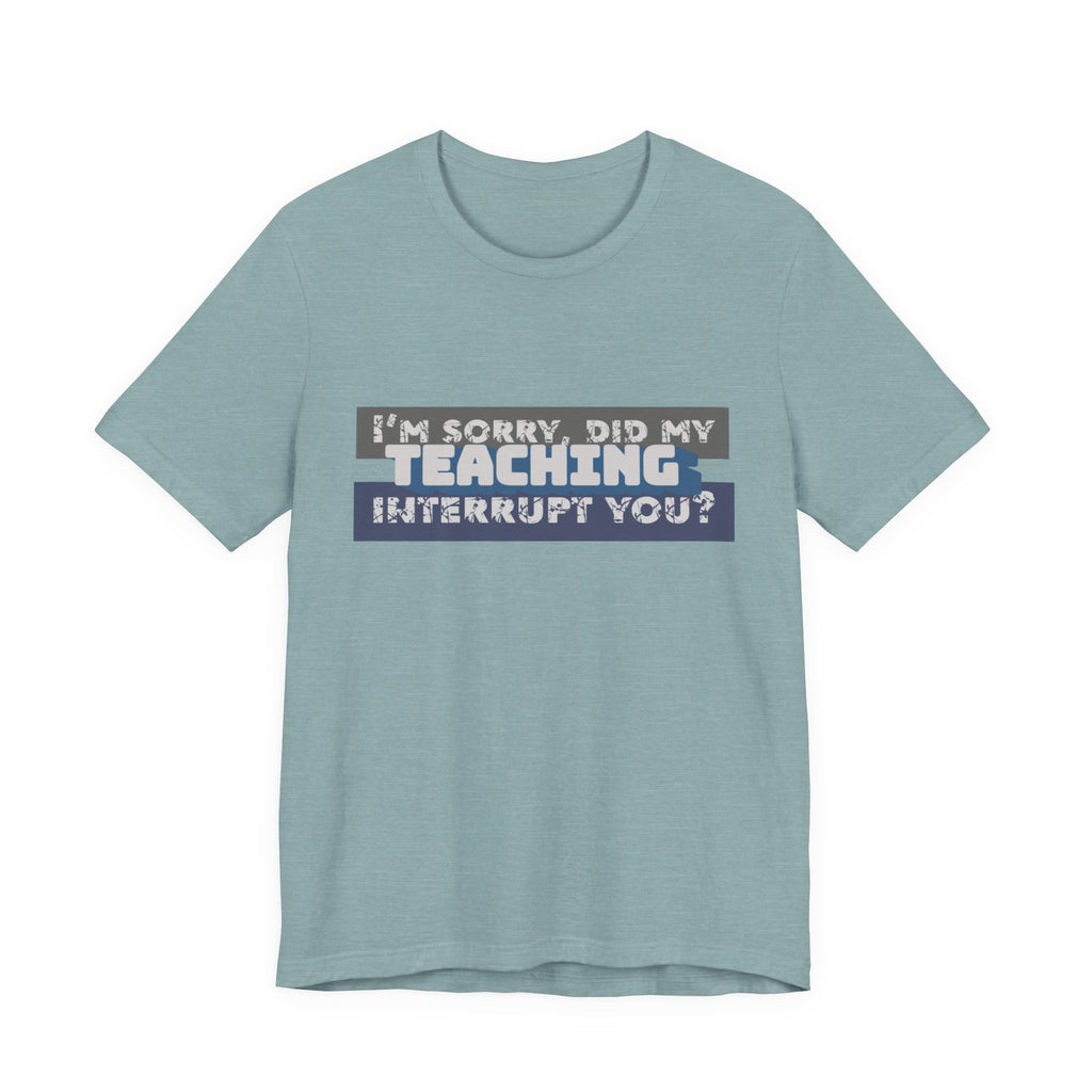 I’m Sorry, Did My Teaching Interrupt You? Tee