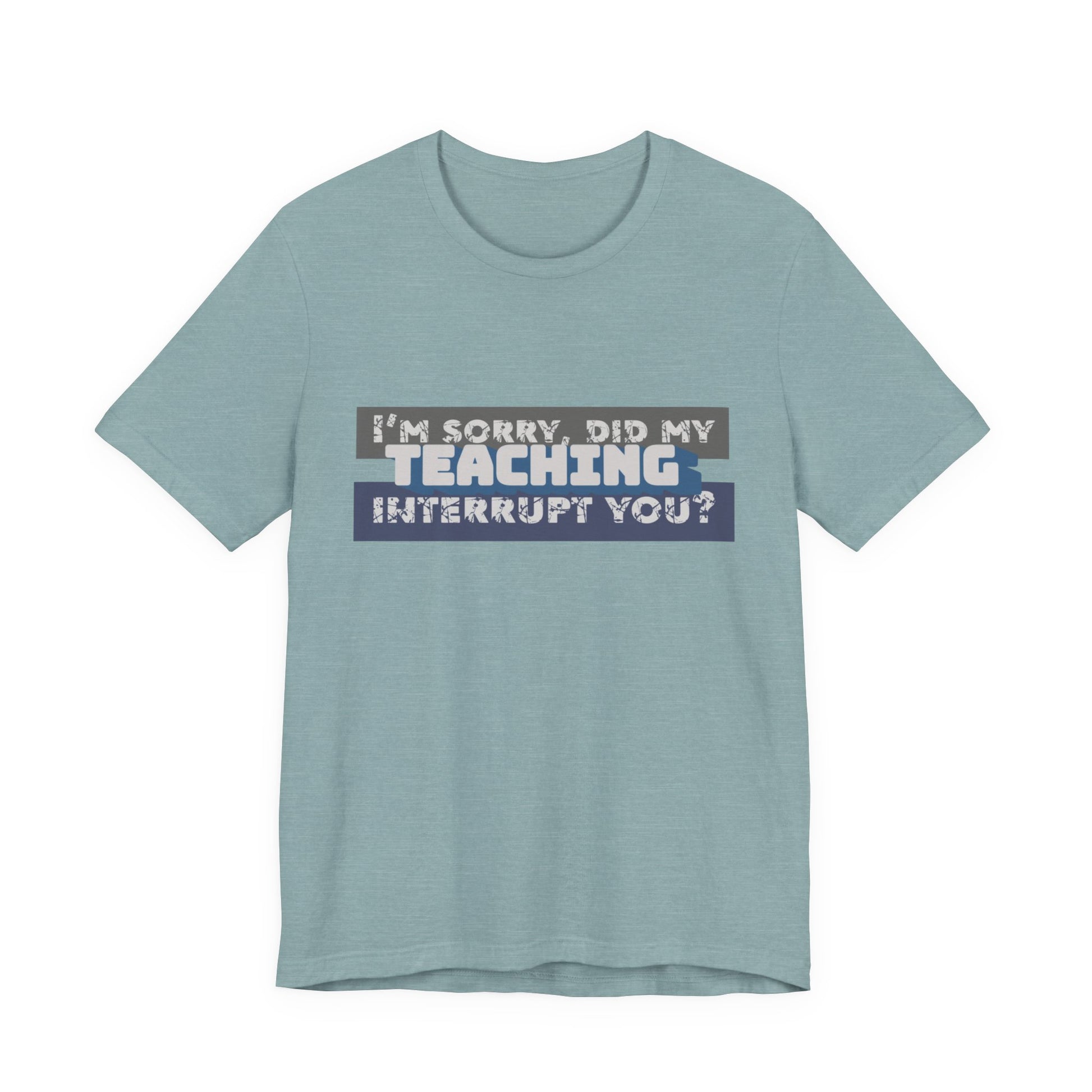 I’m Sorry, Did My Teaching Interrupt You? Tee