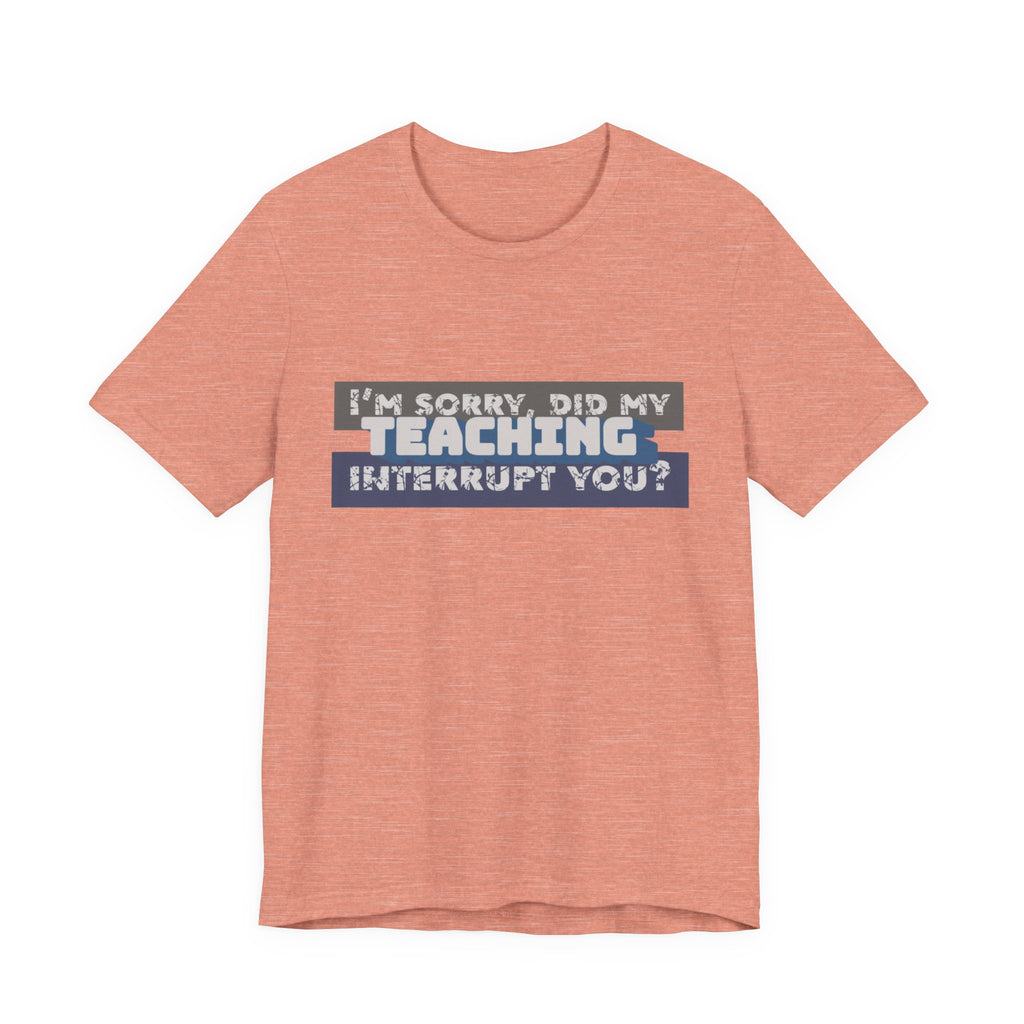 I’m Sorry, Did My Teaching Interrupt You? Tee