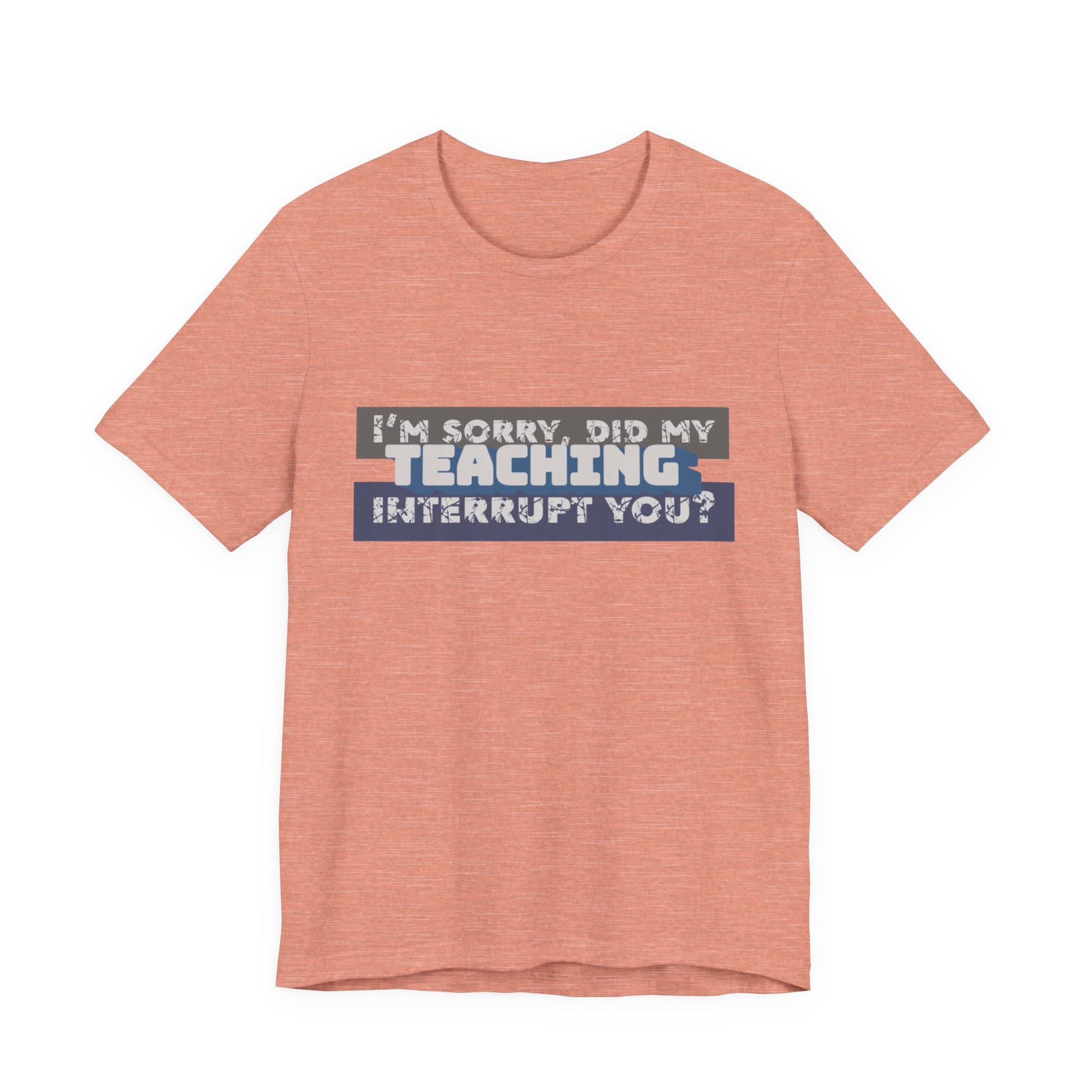 I’m Sorry, Did My Teaching Interrupt You? Tee