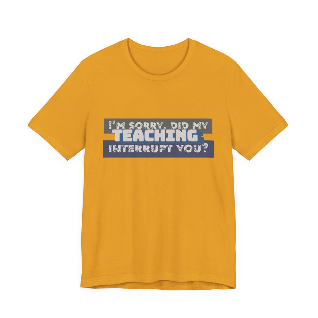 I’m Sorry, Did My Teaching Interrupt You? Tee