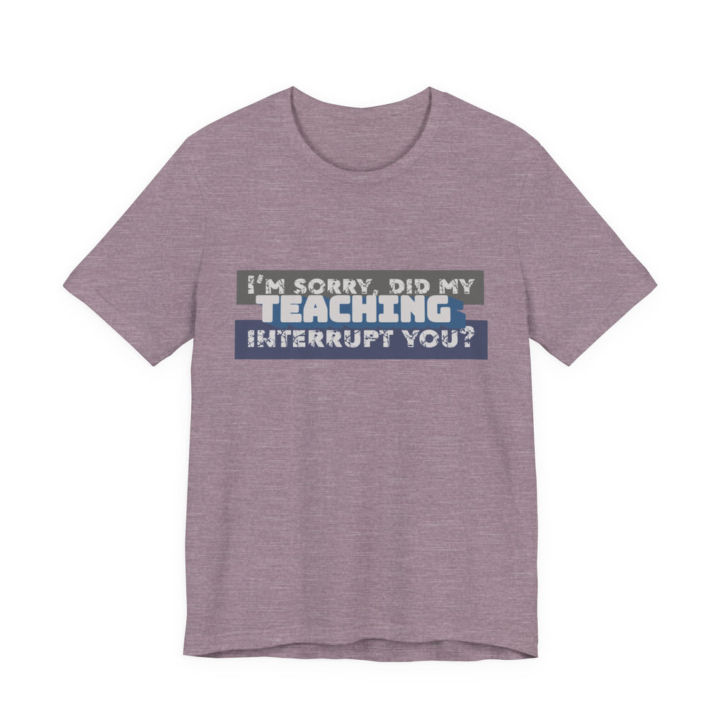 I’m Sorry, Did My Teaching Interrupt You? Tee