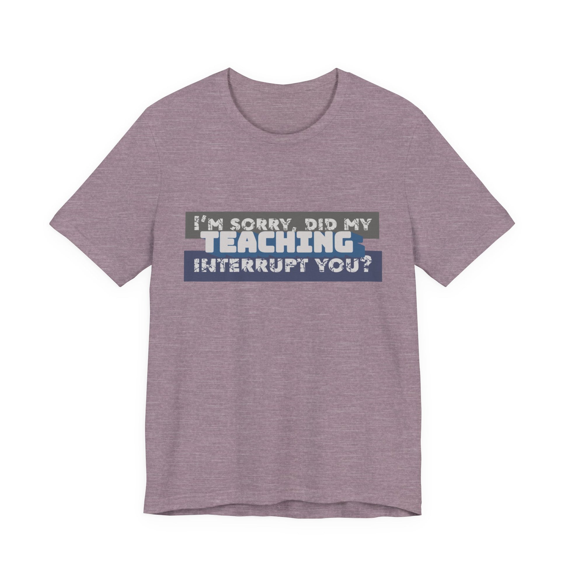 I’m Sorry, Did My Teaching Interrupt You? Tee