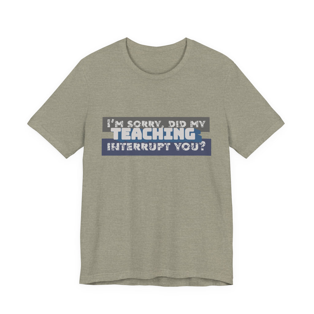 I’m Sorry, Did My Teaching Interrupt You? Tee