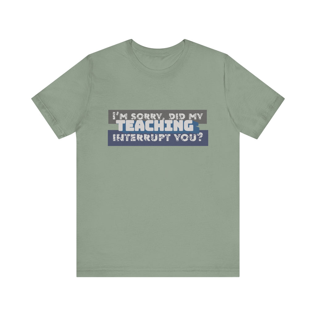 I’m Sorry, Did My Teaching Interrupt You? Tee