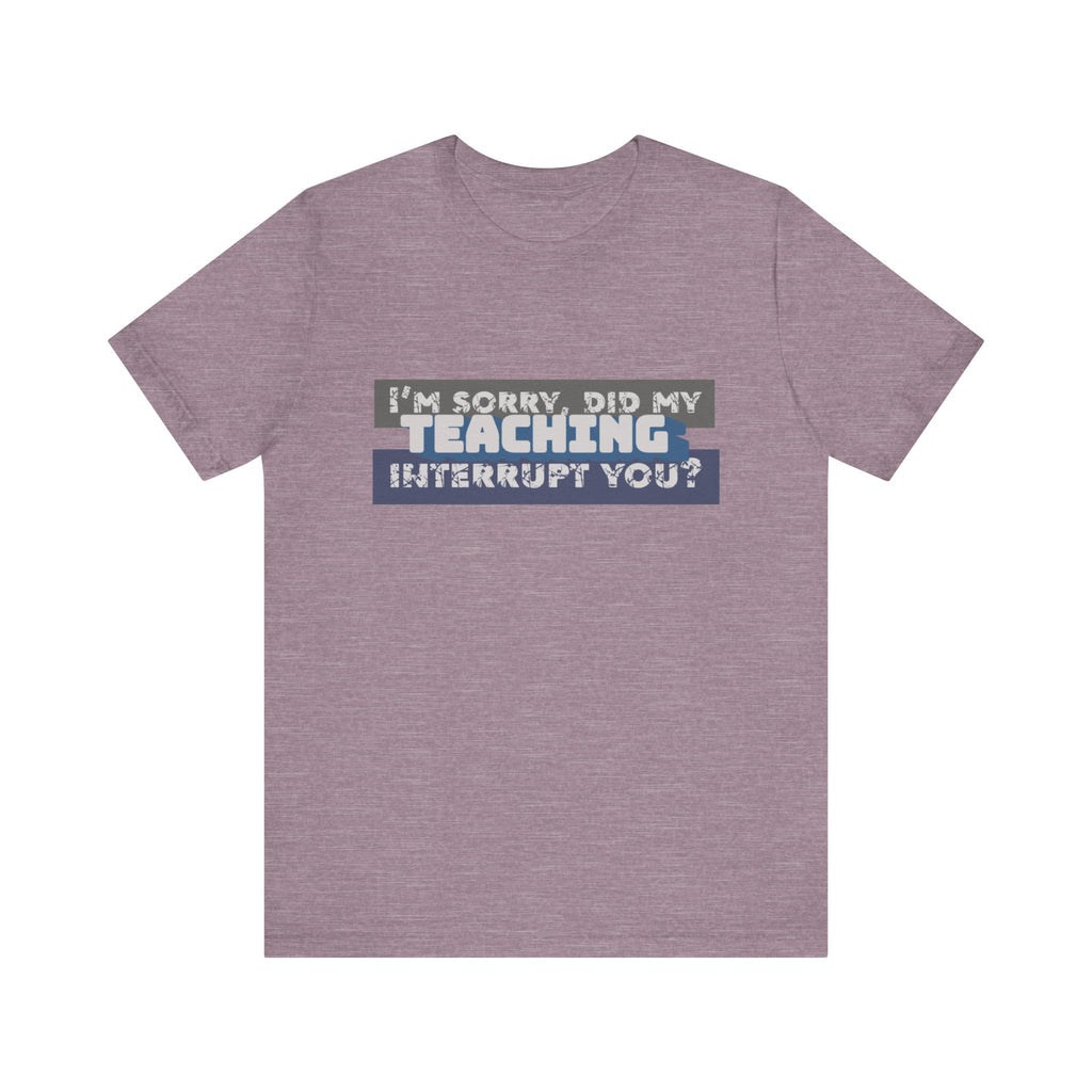 I’m Sorry, Did My Teaching Interrupt You? Tee