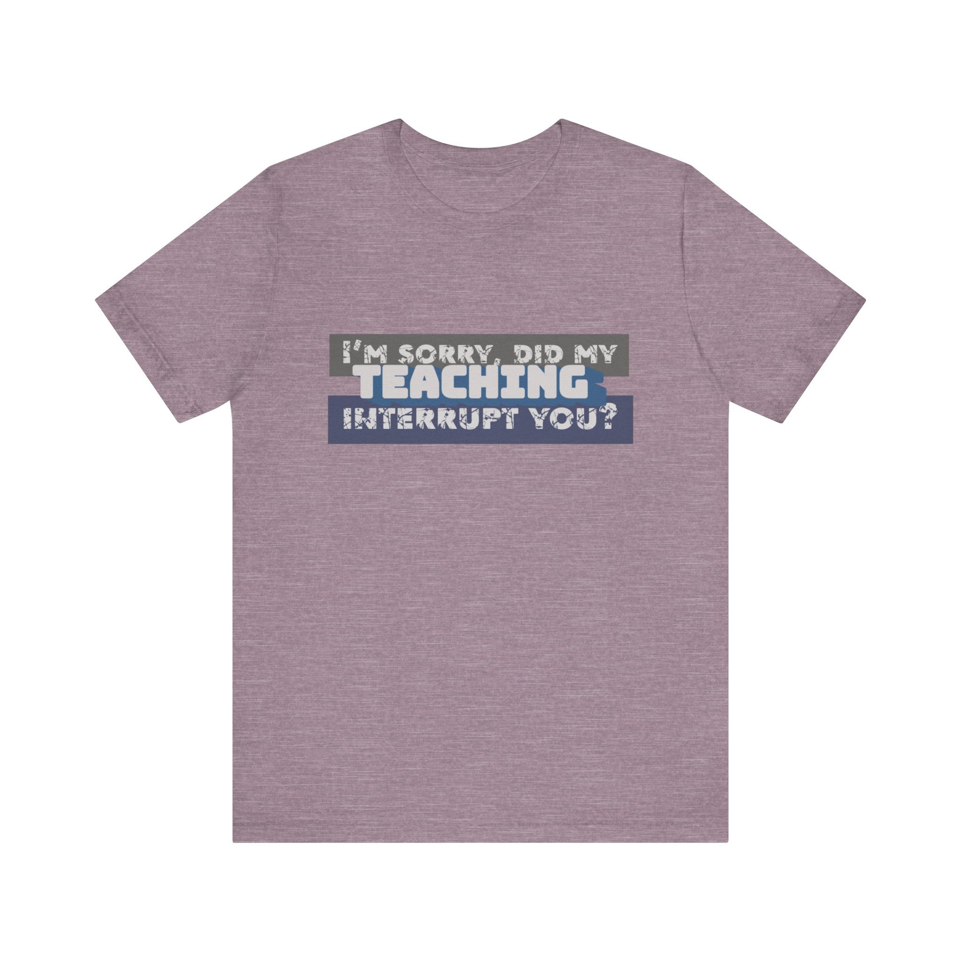 I’m Sorry, Did My Teaching Interrupt You? Tee