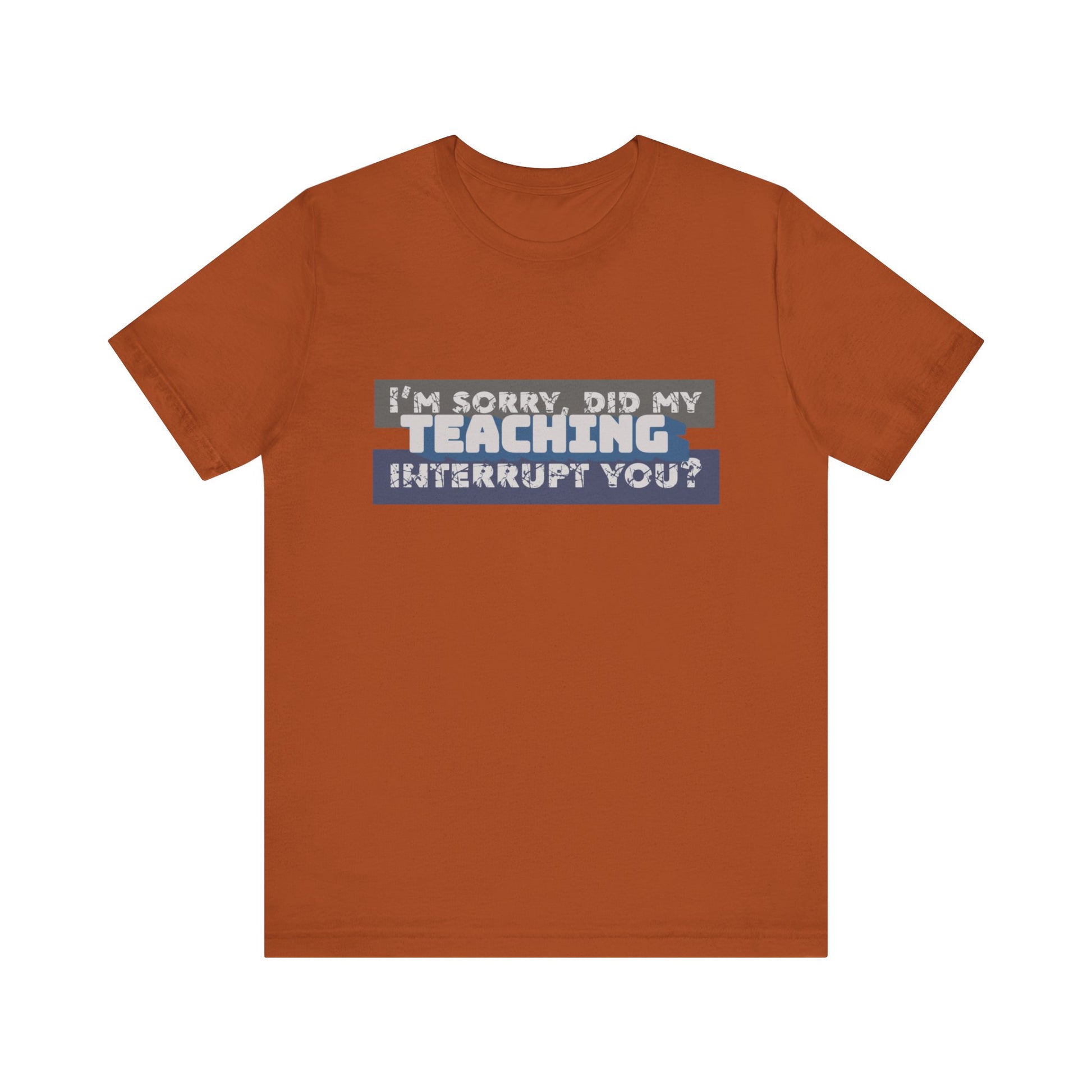 I’m Sorry, Did My Teaching Interrupt You? Tee