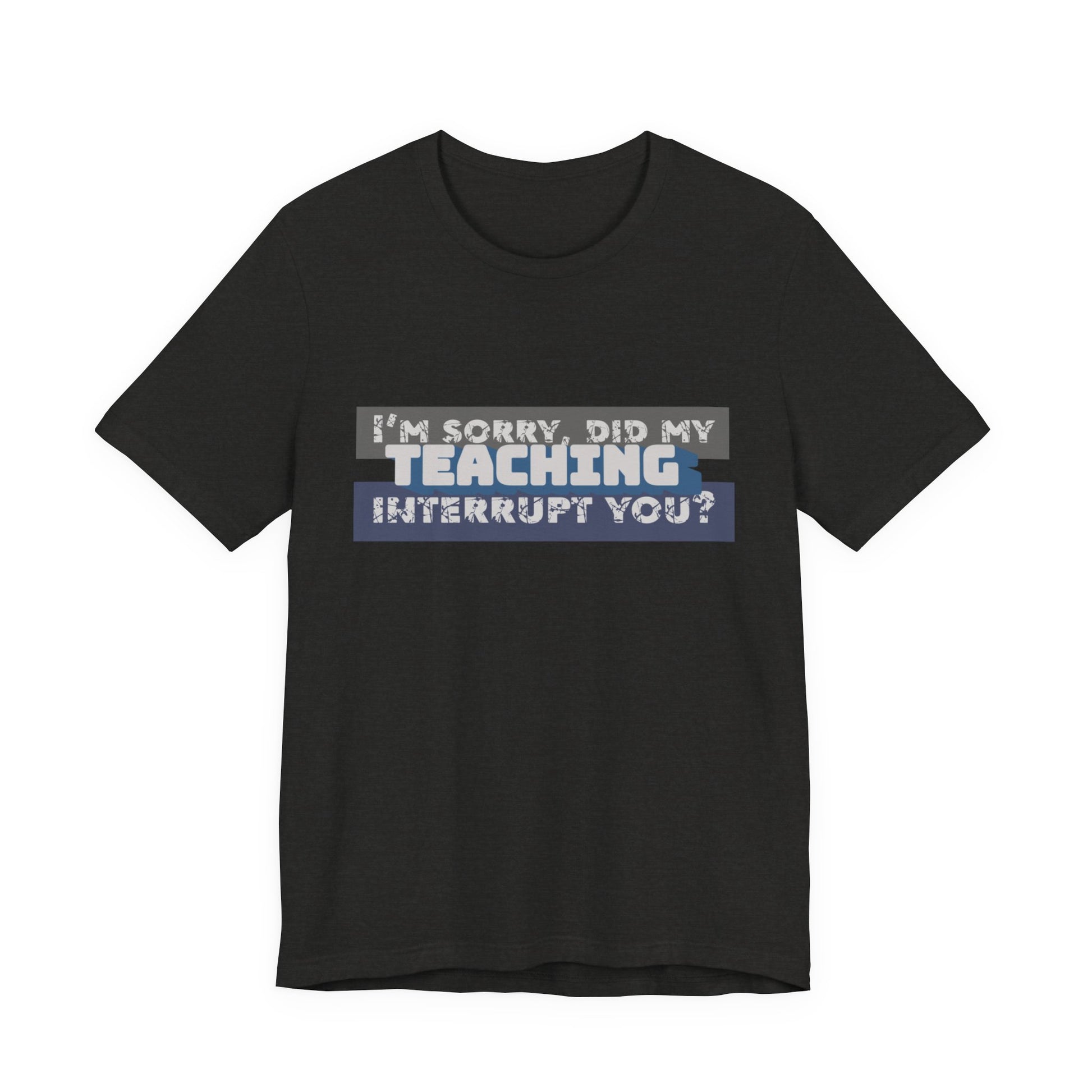 I’m Sorry, Did My Teaching Interrupt You? Tee