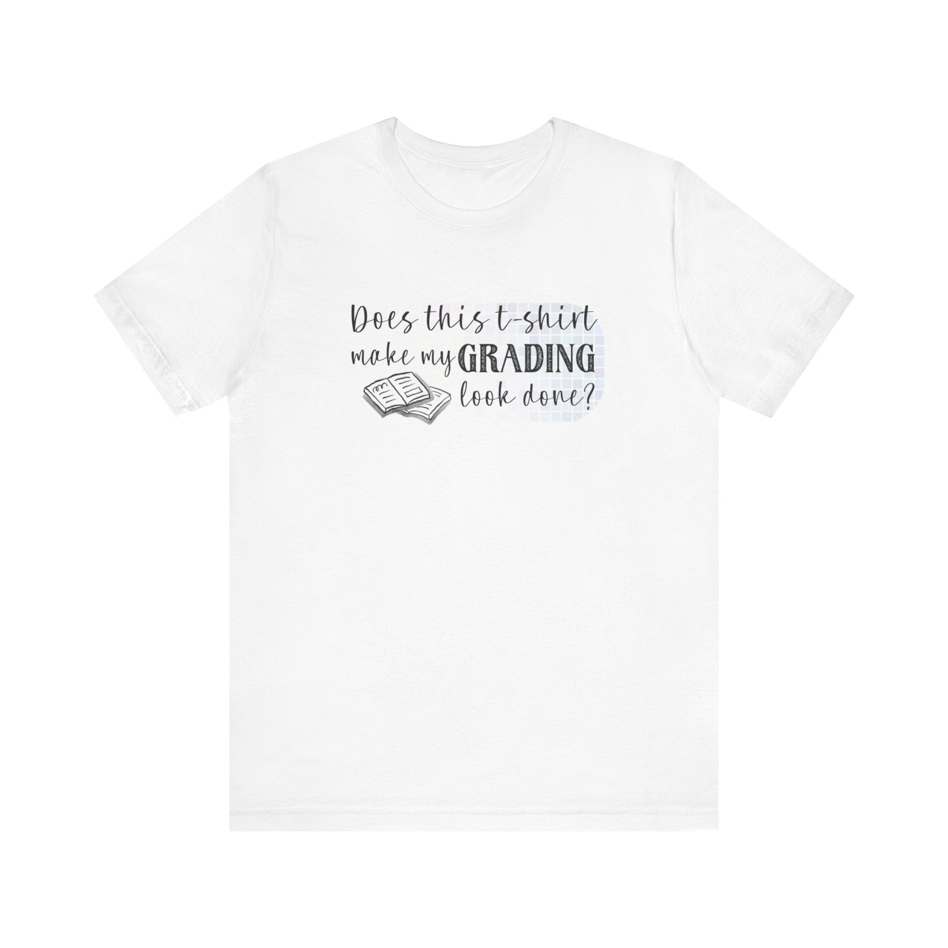 Does This T-Shirt Make My Grading Look Finished? Tee