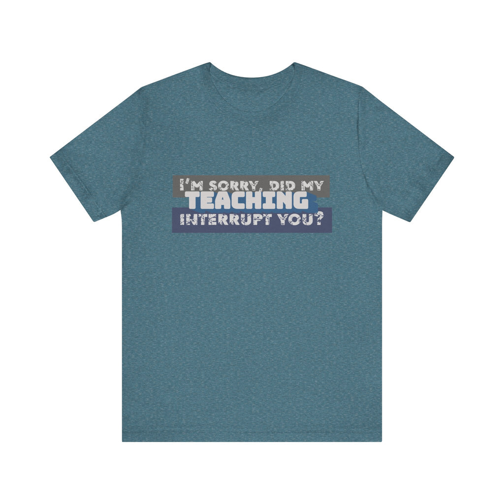 I’m Sorry, Did My Teaching Interrupt You? Tee