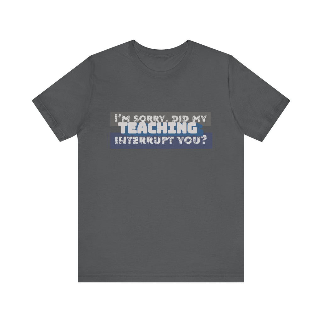 I’m Sorry, Did My Teaching Interrupt You? Tee