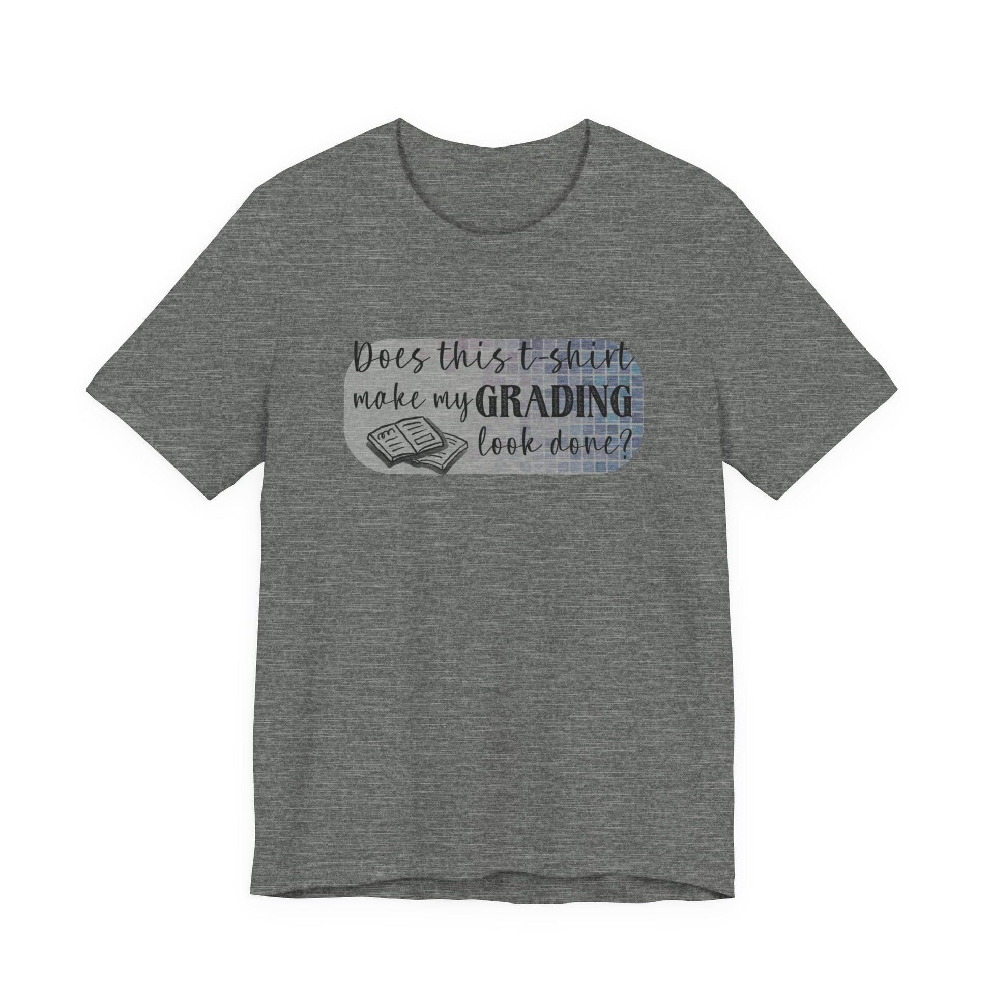 Does This T-Shirt Make My Grading Look Finished? Tee