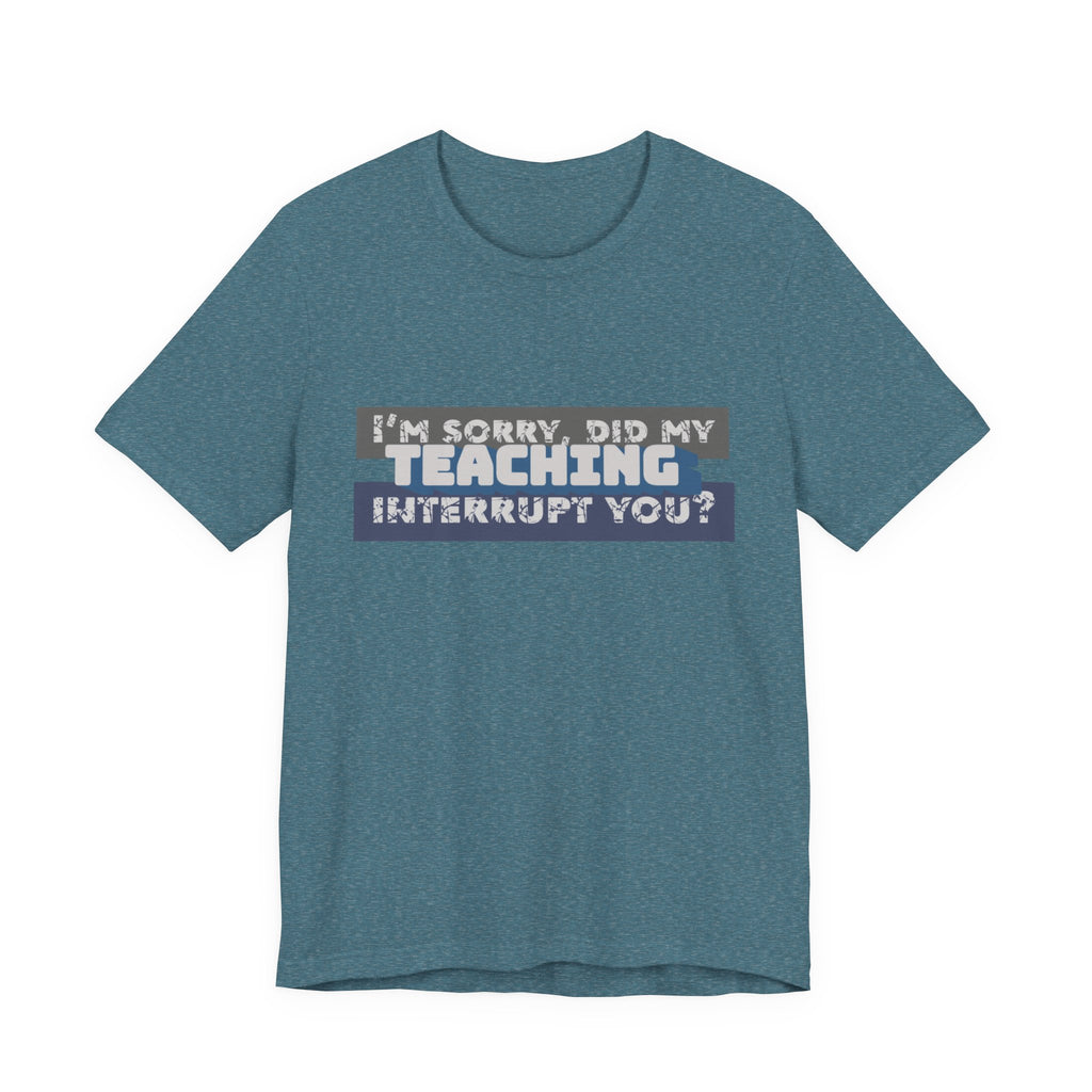 I’m Sorry, Did My Teaching Interrupt You? Tee