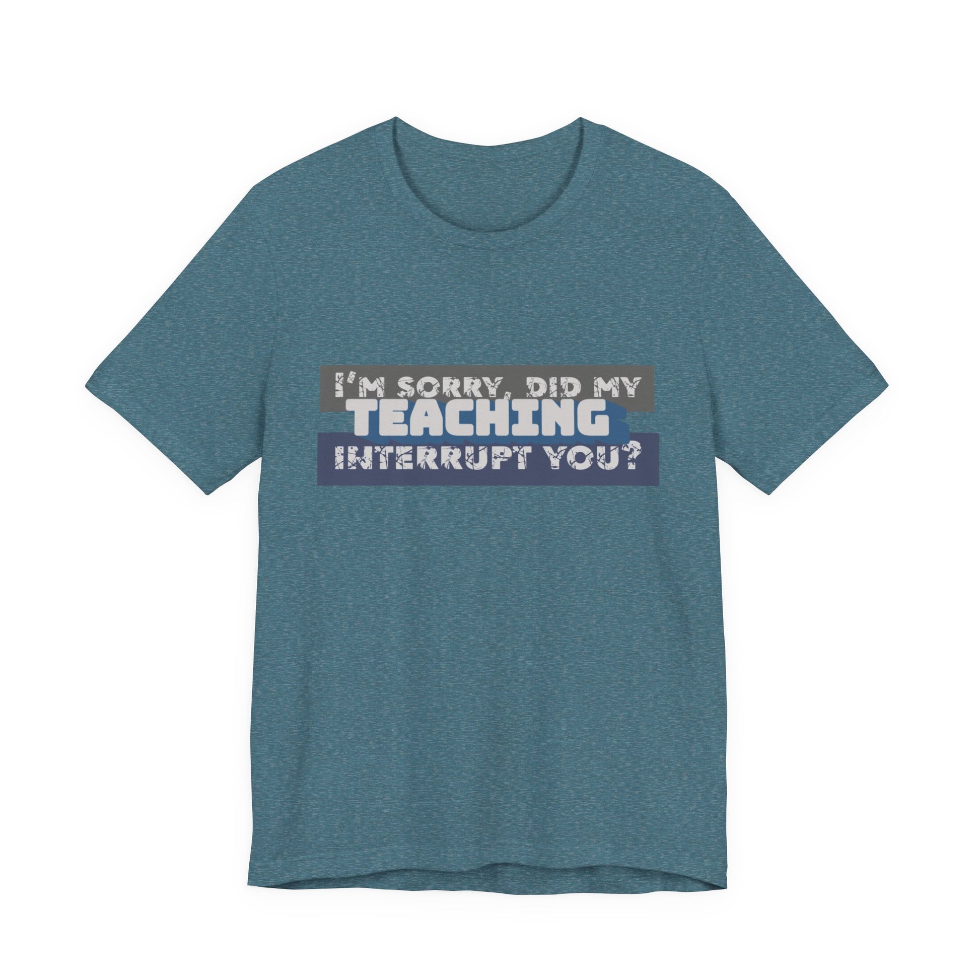 I’m Sorry, Did My Teaching Interrupt You? Tee