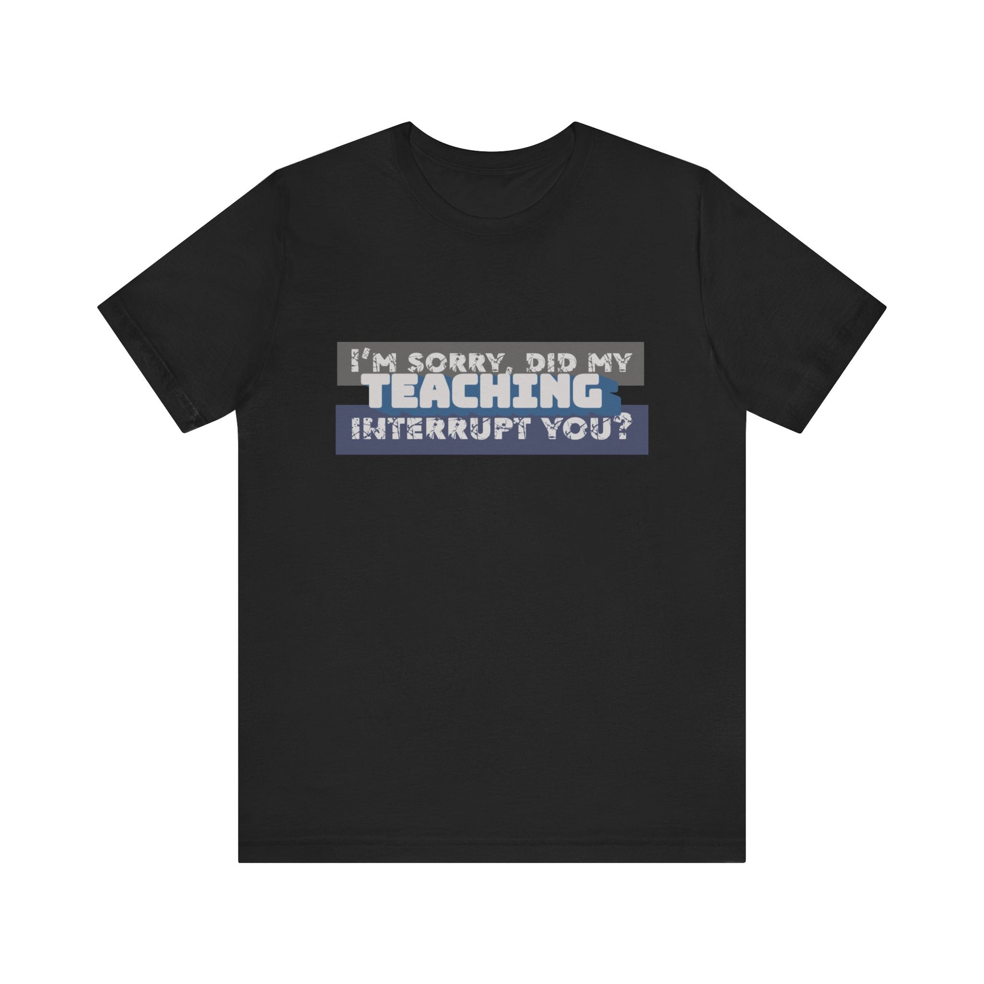 I’m Sorry, Did My Teaching Interrupt You? Tee