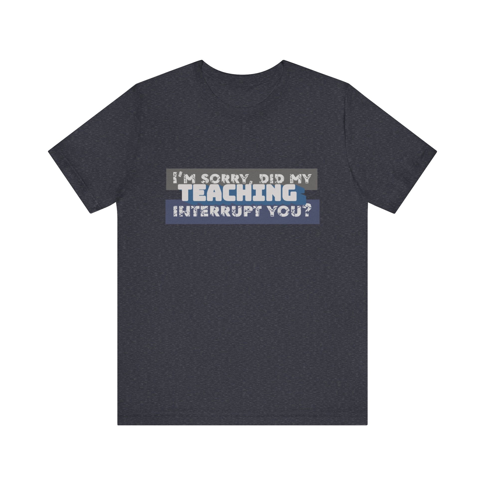 I’m Sorry, Did My Teaching Interrupt You? Tee