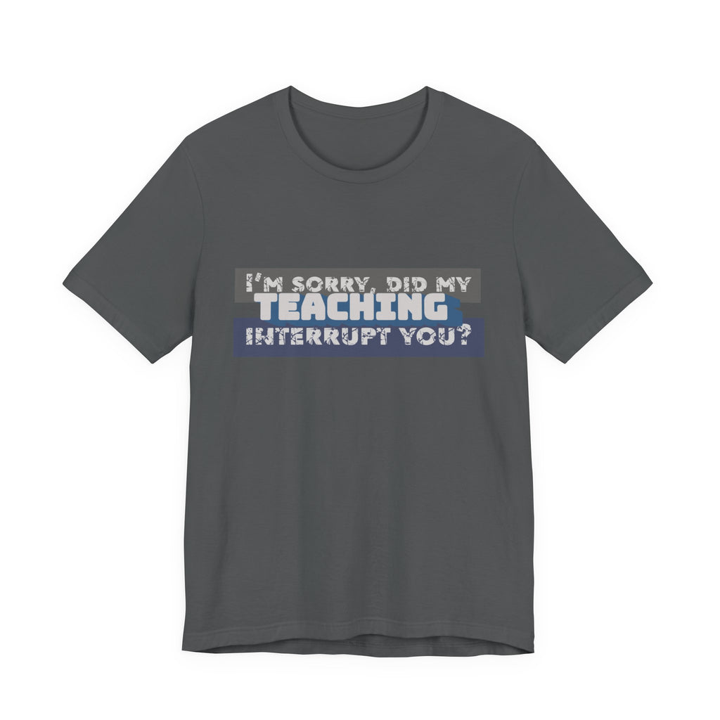 I’m Sorry, Did My Teaching Interrupt You? Tee
