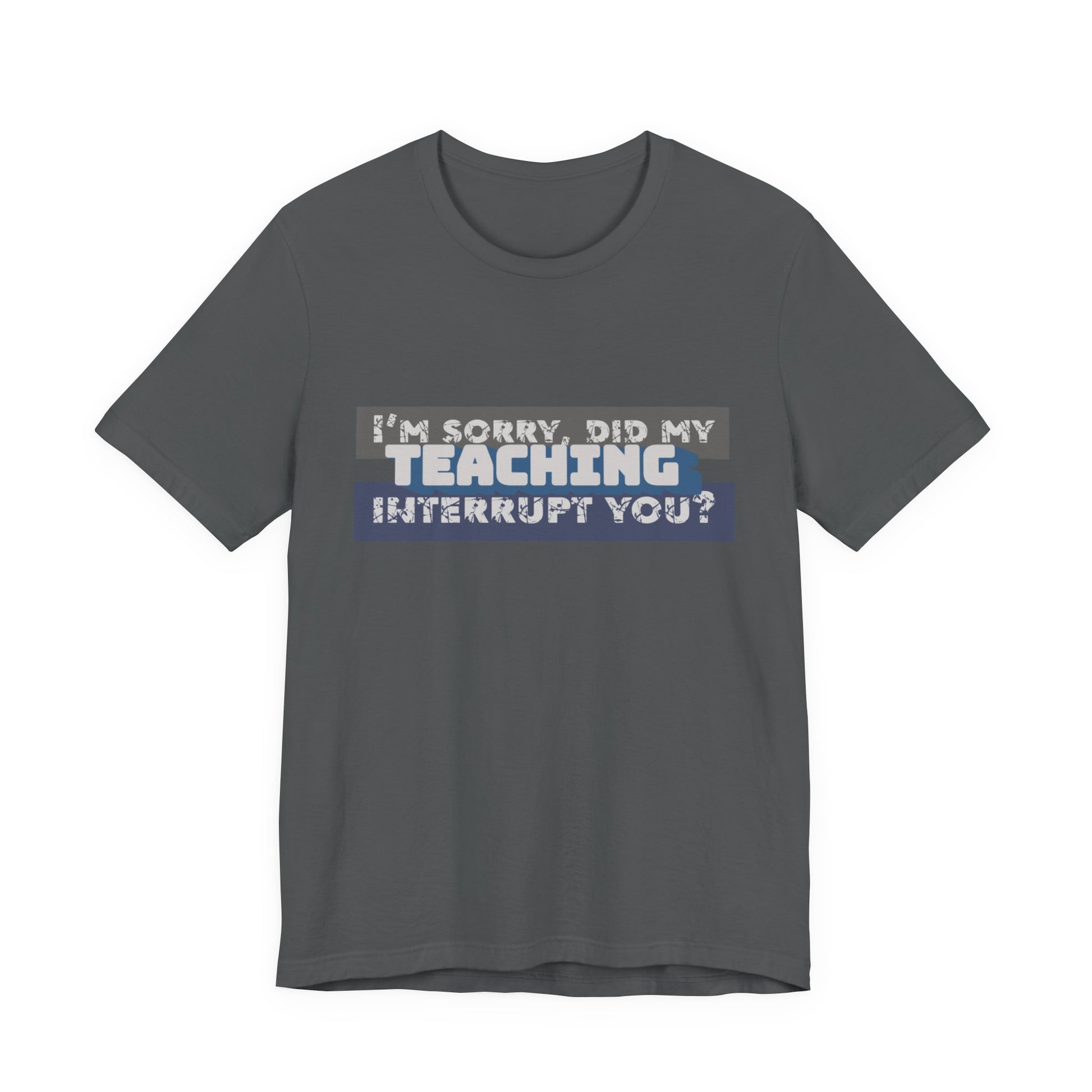 I’m Sorry, Did My Teaching Interrupt You? Tee