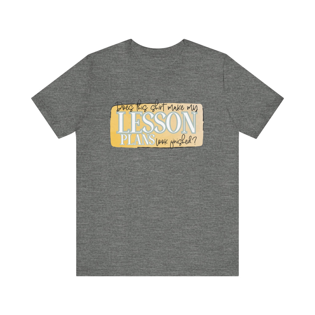 Does This Shirt Make My Lesson Plans Look Finished? Tee