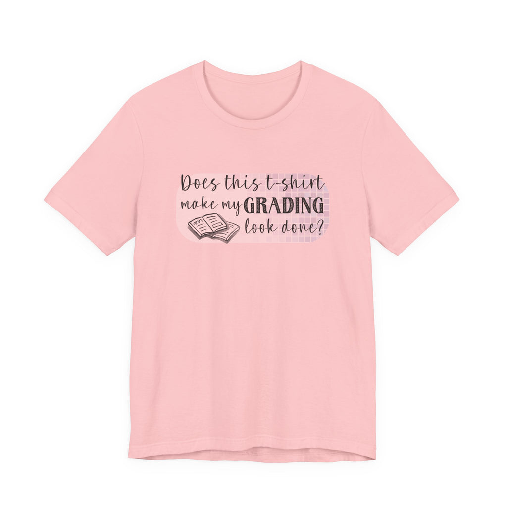 Does This T-Shirt Make My Grading Look Finished? Tee