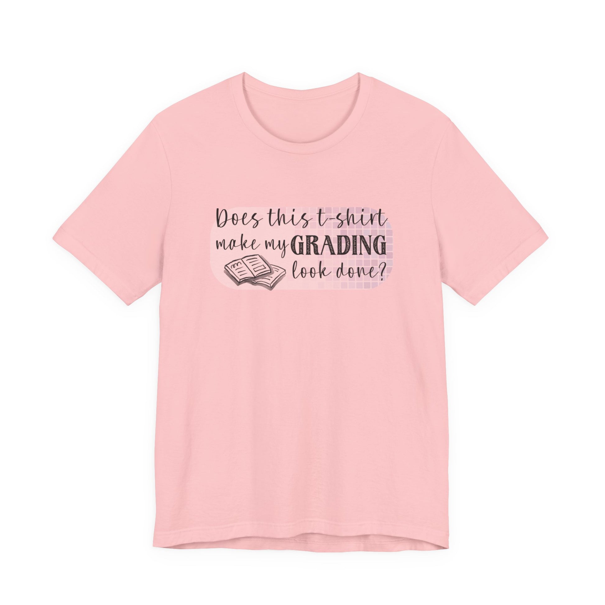 Does This T-Shirt Make My Grading Look Finished? Tee