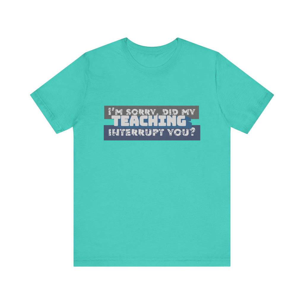 I’m Sorry, Did My Teaching Interrupt You? Tee