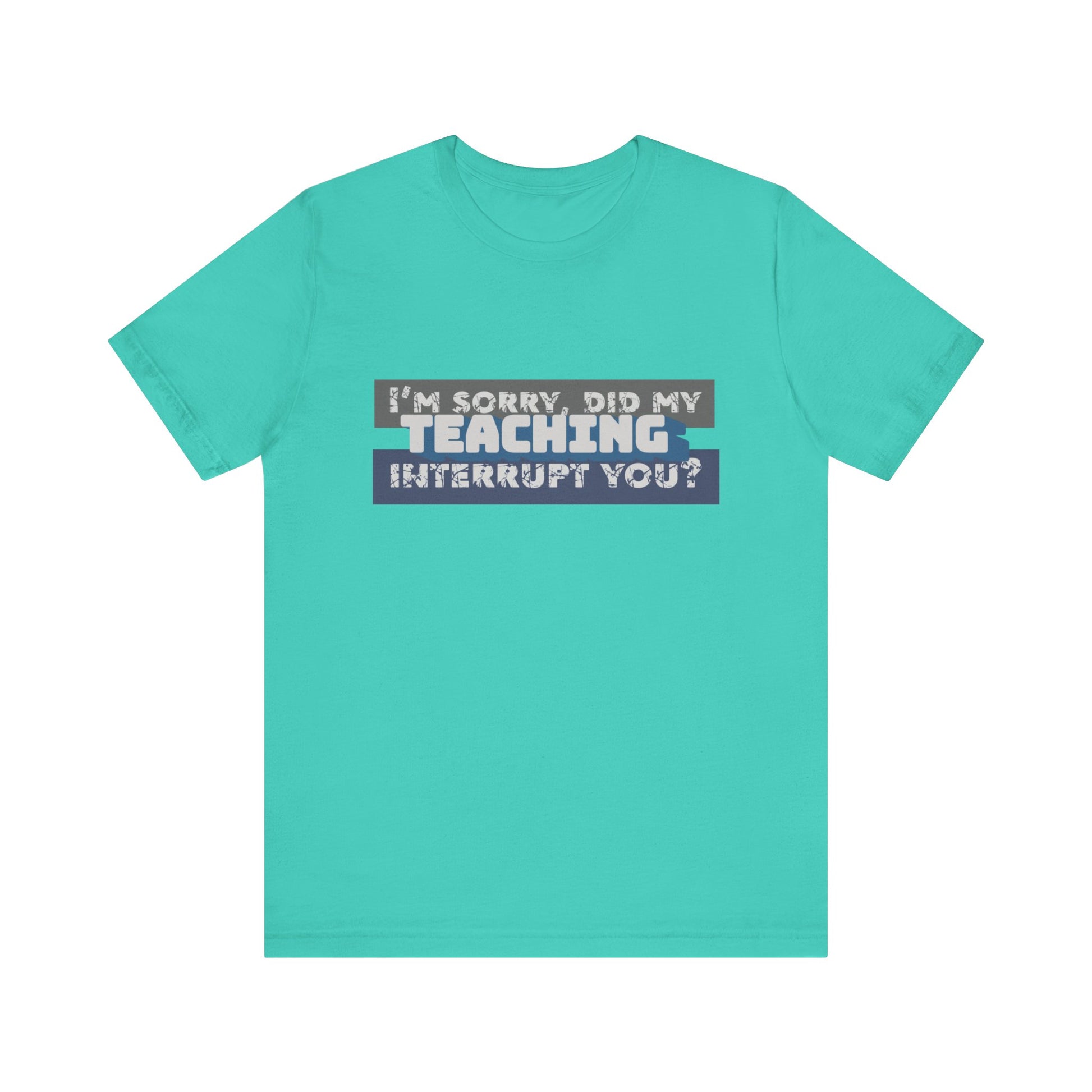 I’m Sorry, Did My Teaching Interrupt You? Tee