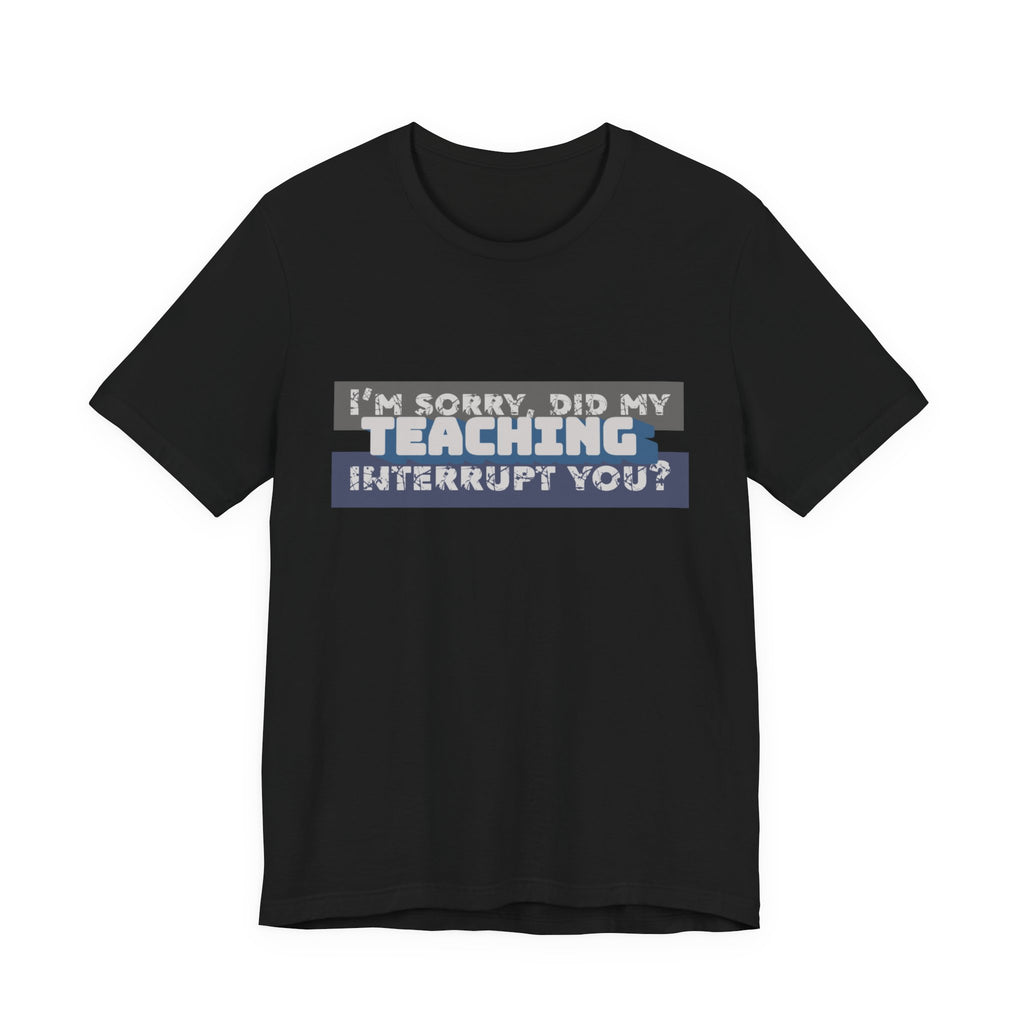 I’m Sorry, Did My Teaching Interrupt You? Tee