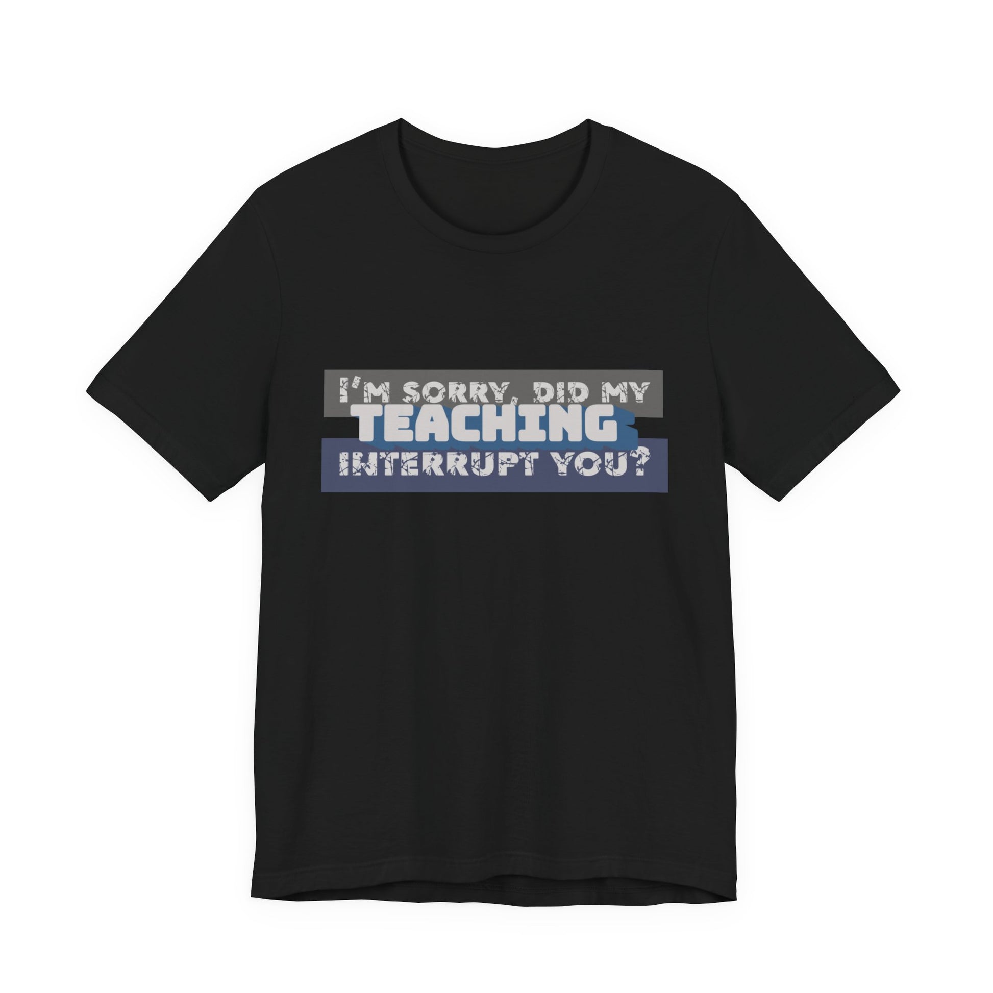 I’m Sorry, Did My Teaching Interrupt You? Tee