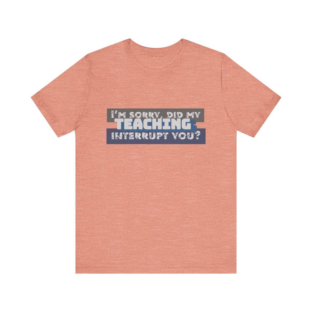 I’m Sorry, Did My Teaching Interrupt You? Tee