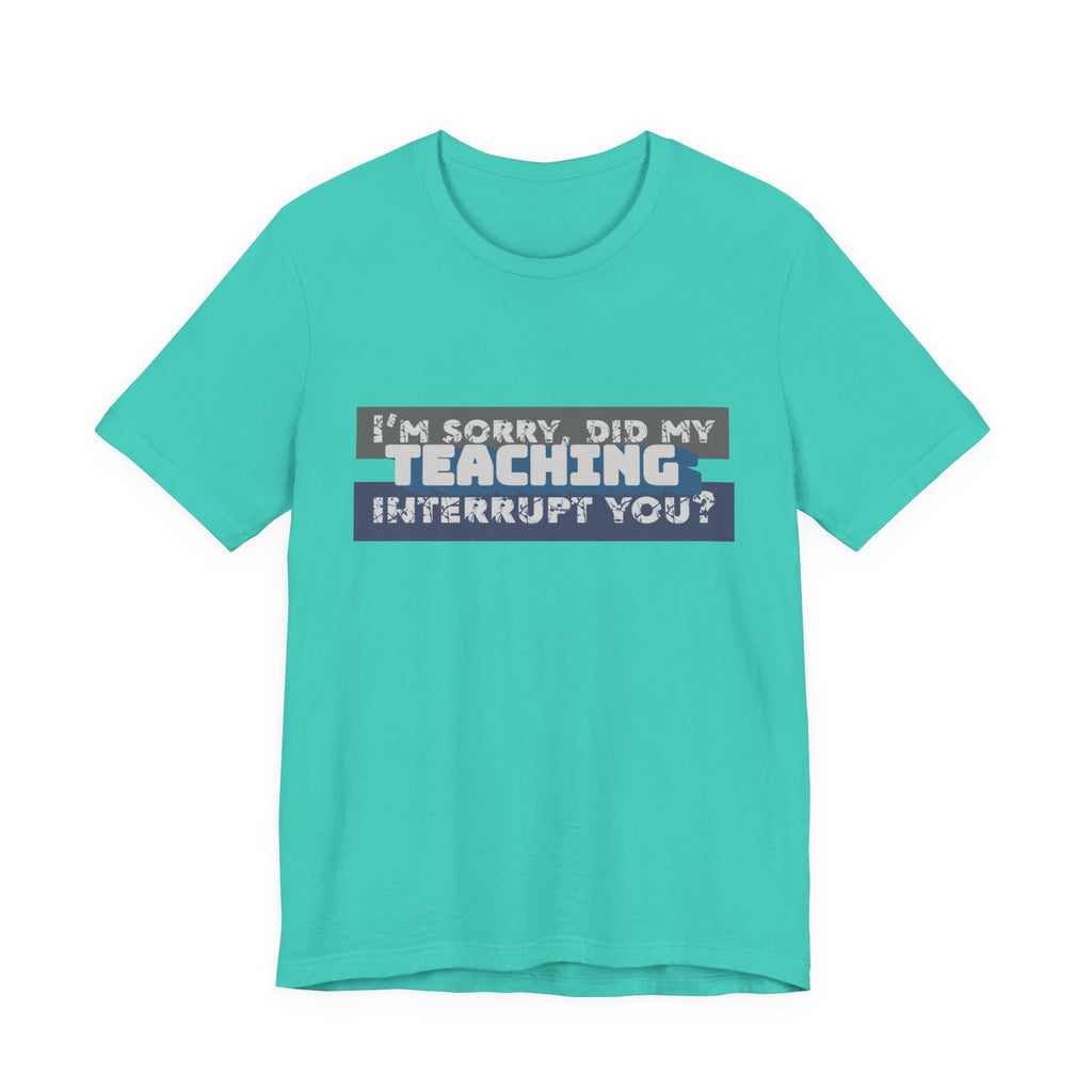 I’m Sorry, Did My Teaching Interrupt You? Tee