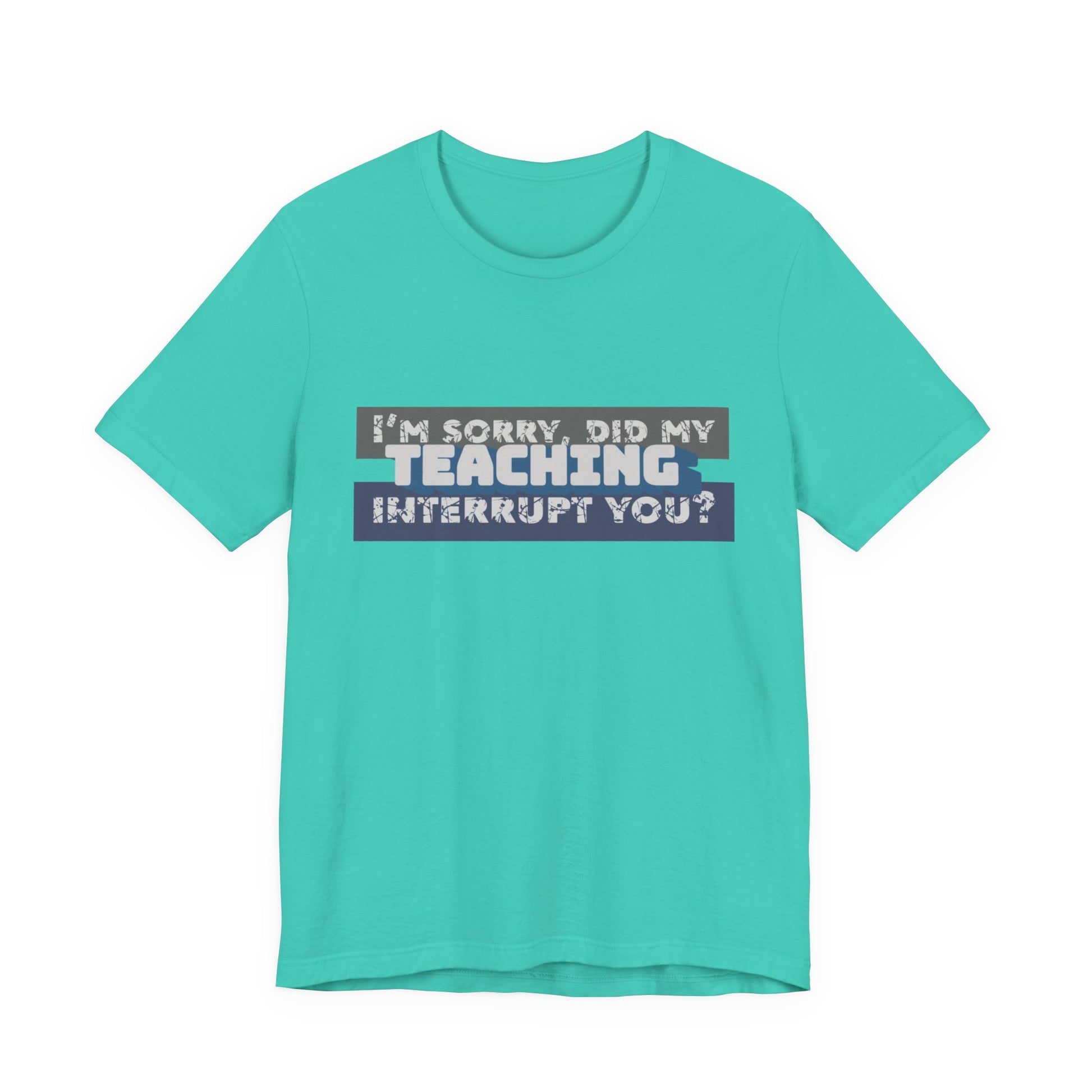 I’m Sorry, Did My Teaching Interrupt You? Tee