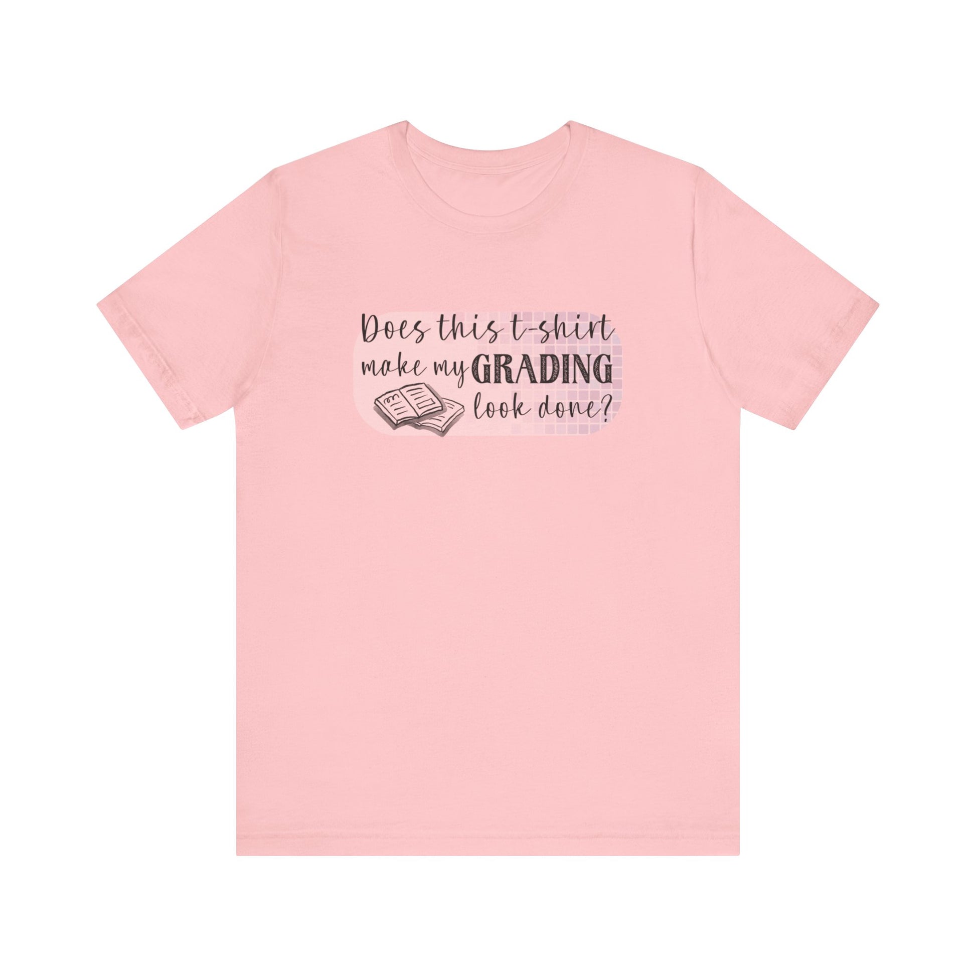 Does This T-Shirt Make My Grading Look Finished? Tee