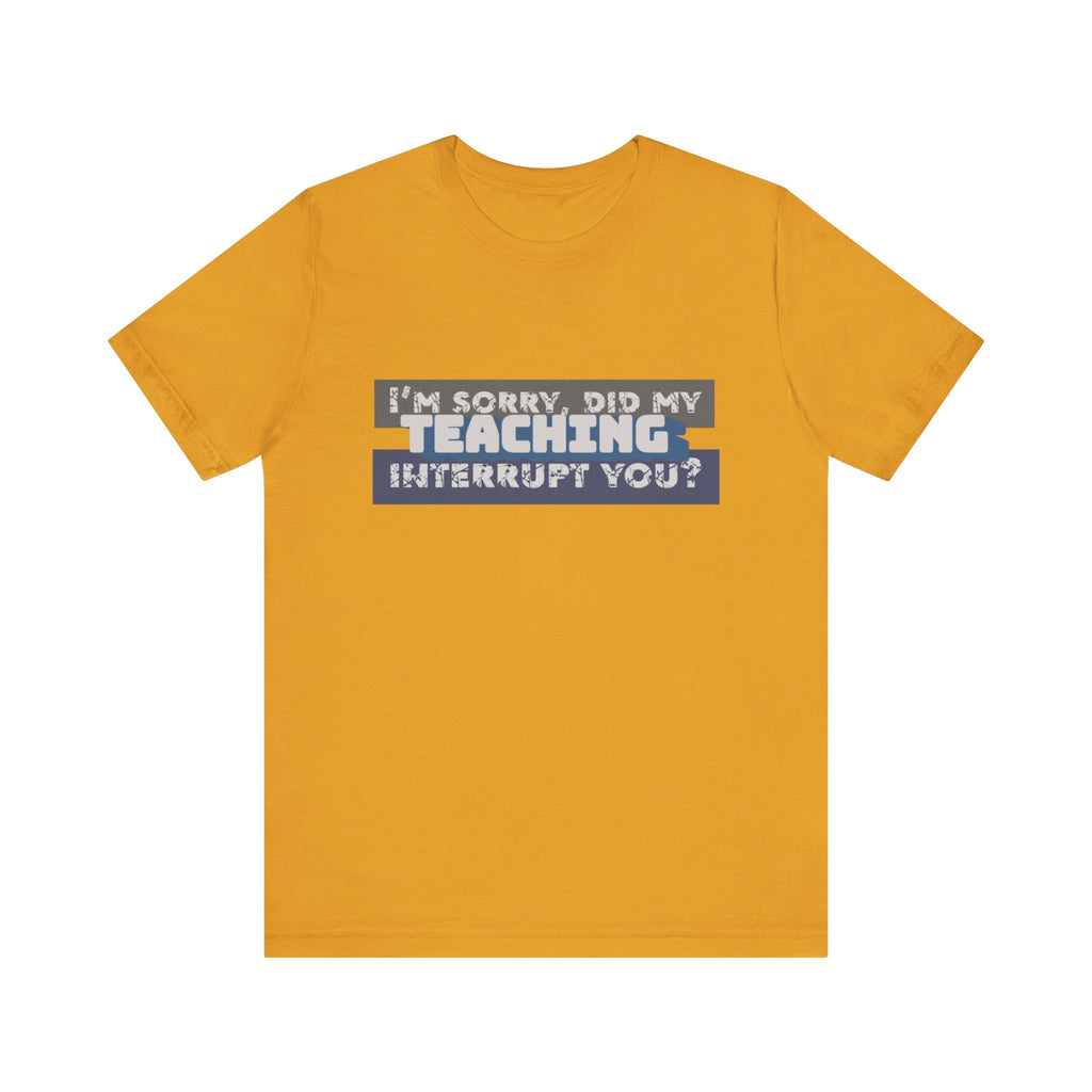 I’m Sorry, Did My Teaching Interrupt You? Tee