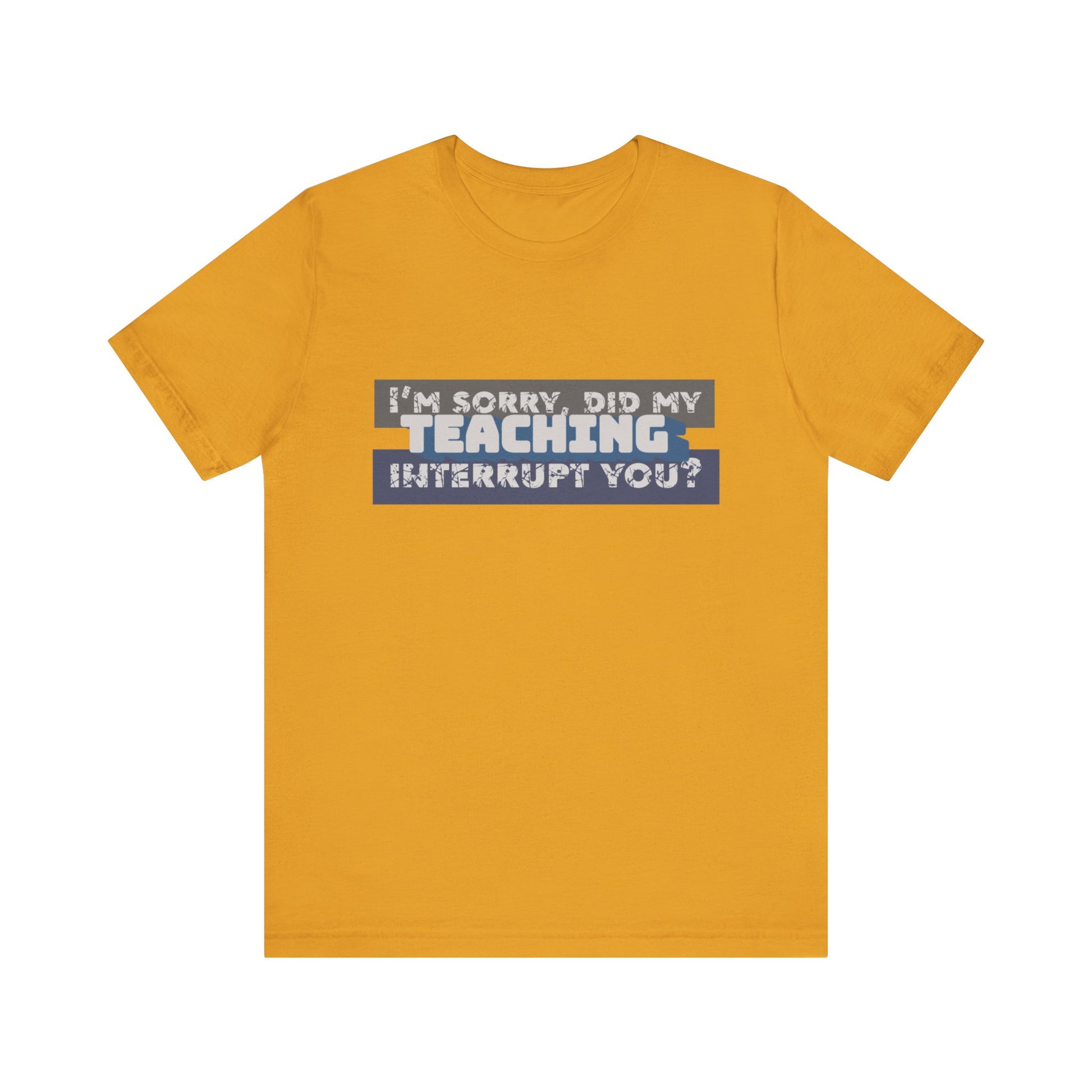 I’m Sorry, Did My Teaching Interrupt You? Tee