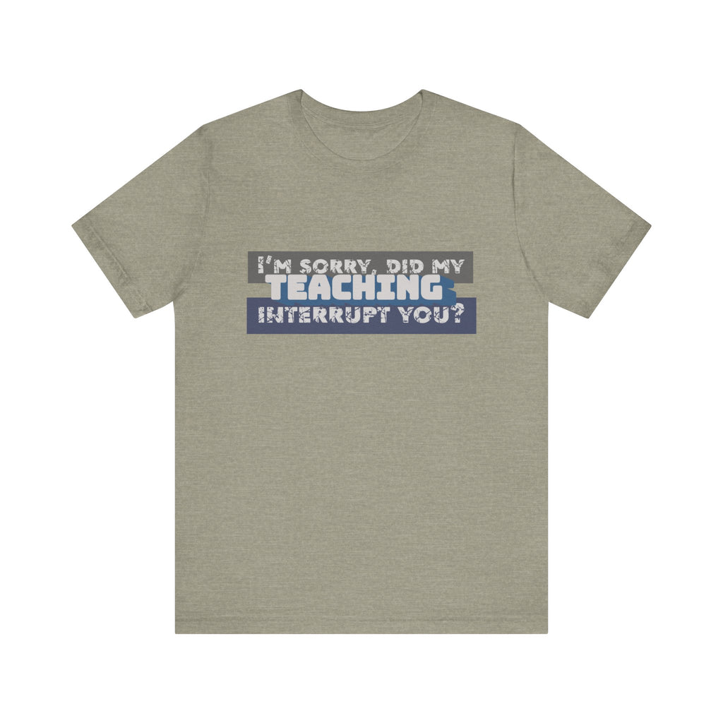 I’m Sorry, Did My Teaching Interrupt You? Tee