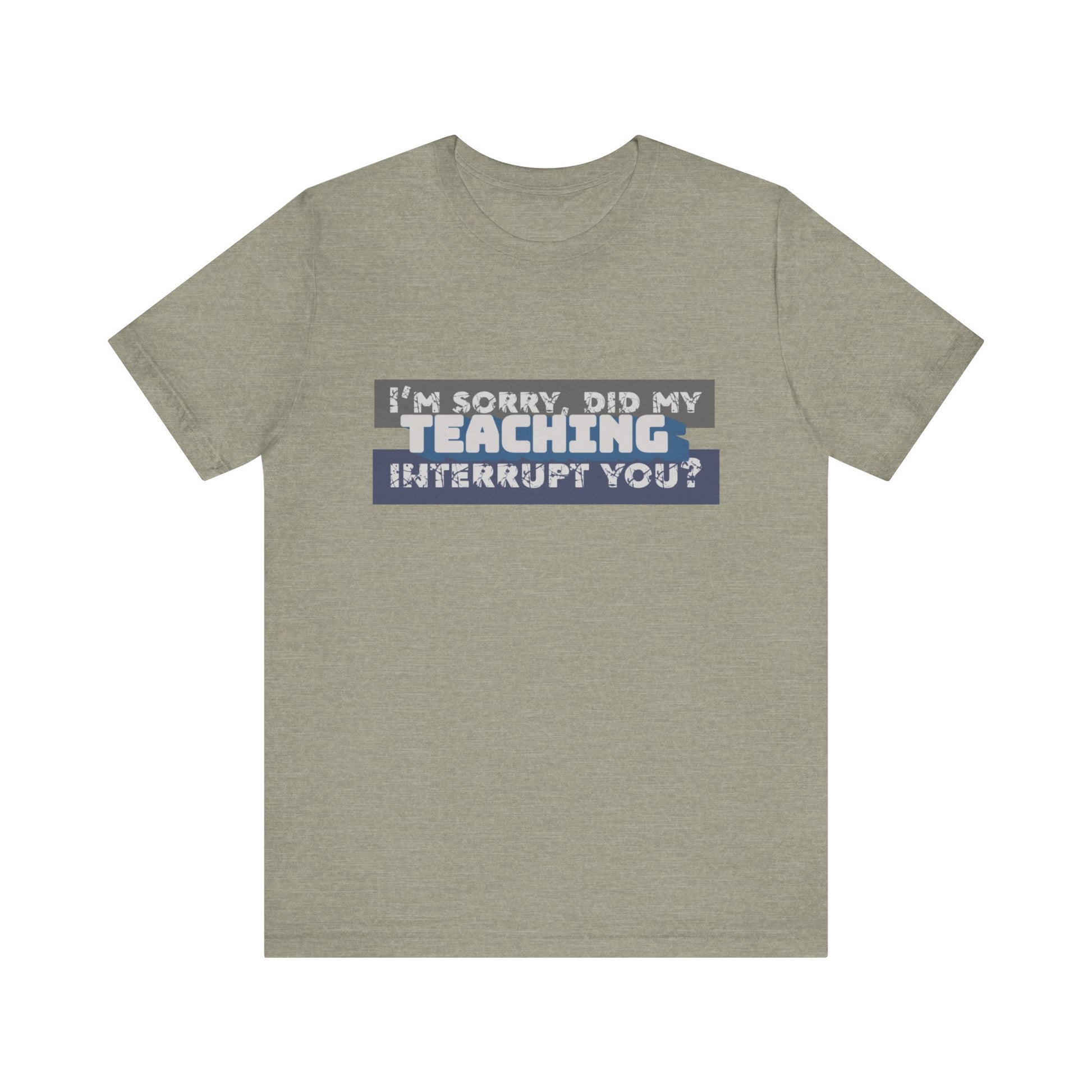 I’m Sorry, Did My Teaching Interrupt You? Tee