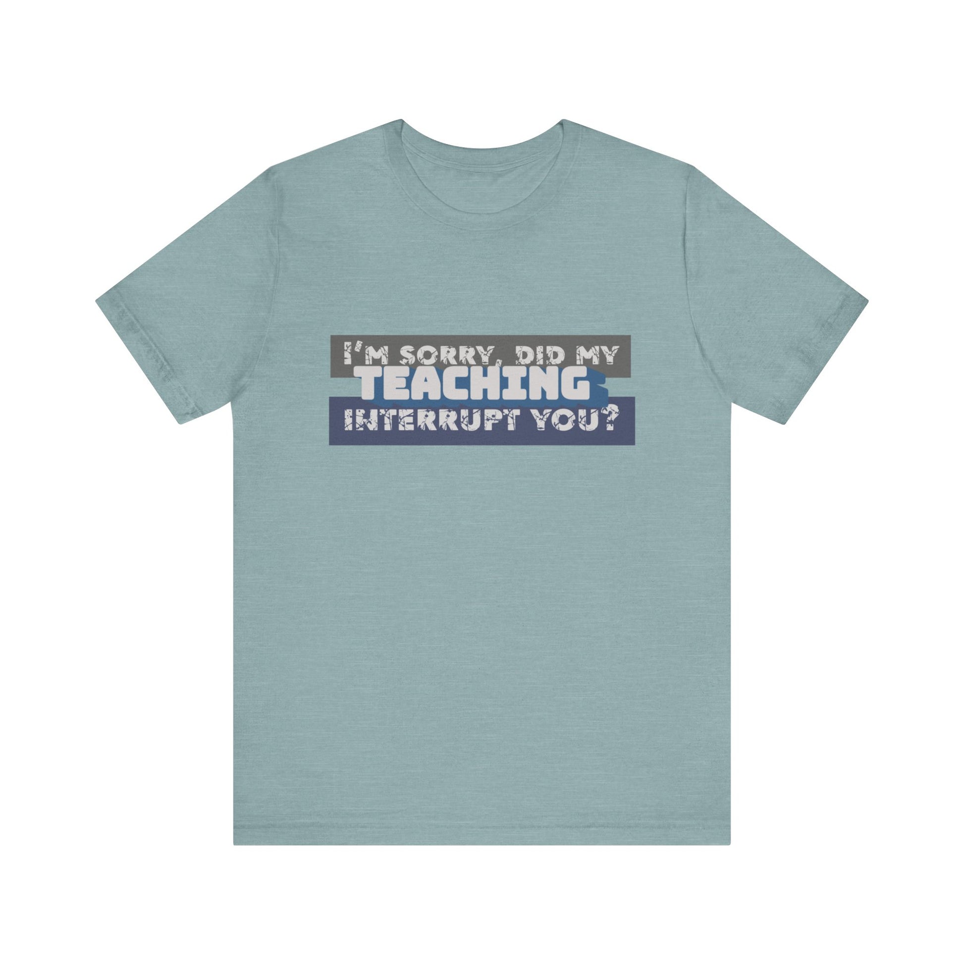 I’m Sorry, Did My Teaching Interrupt You? Tee