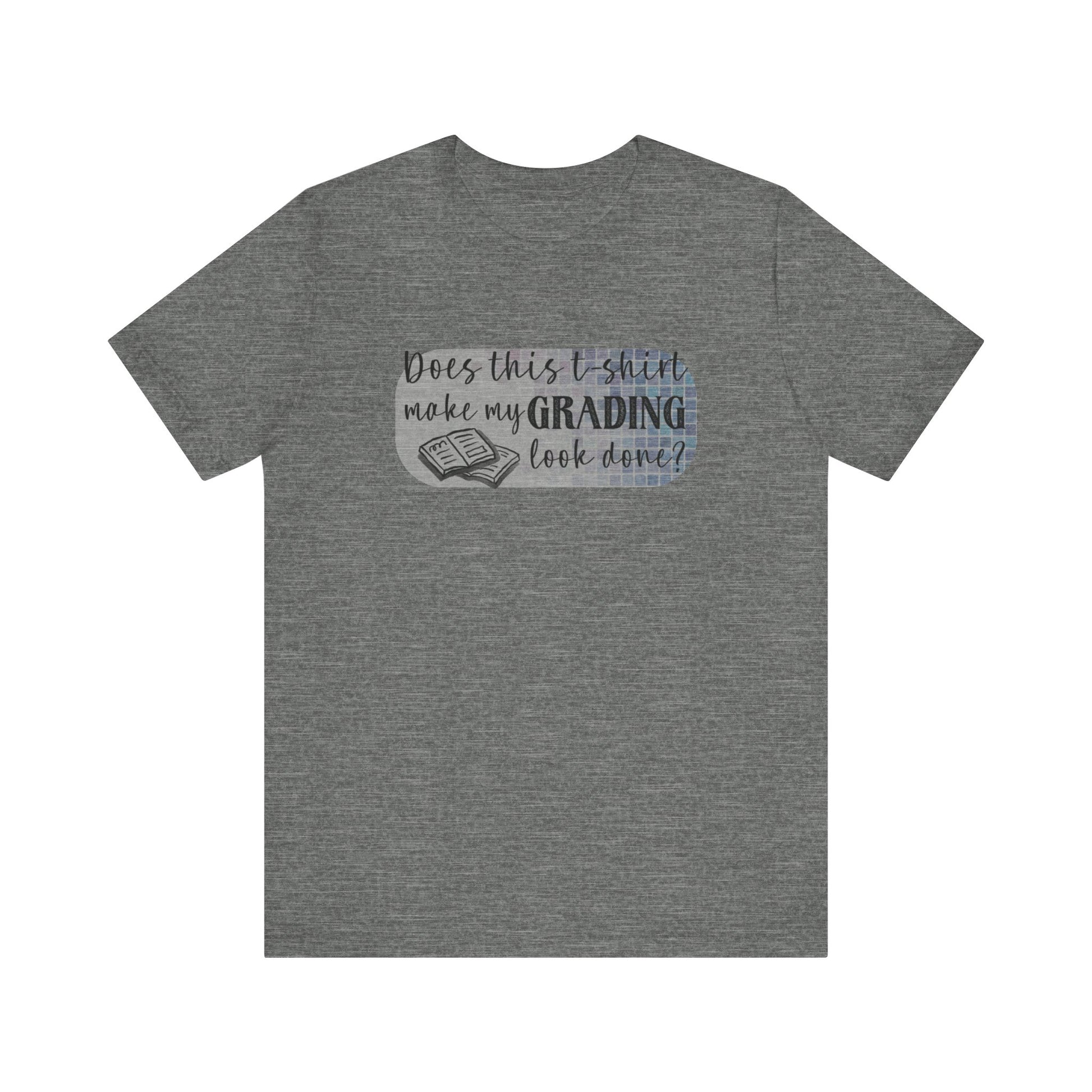 Does This T-Shirt Make My Grading Look Finished? Tee