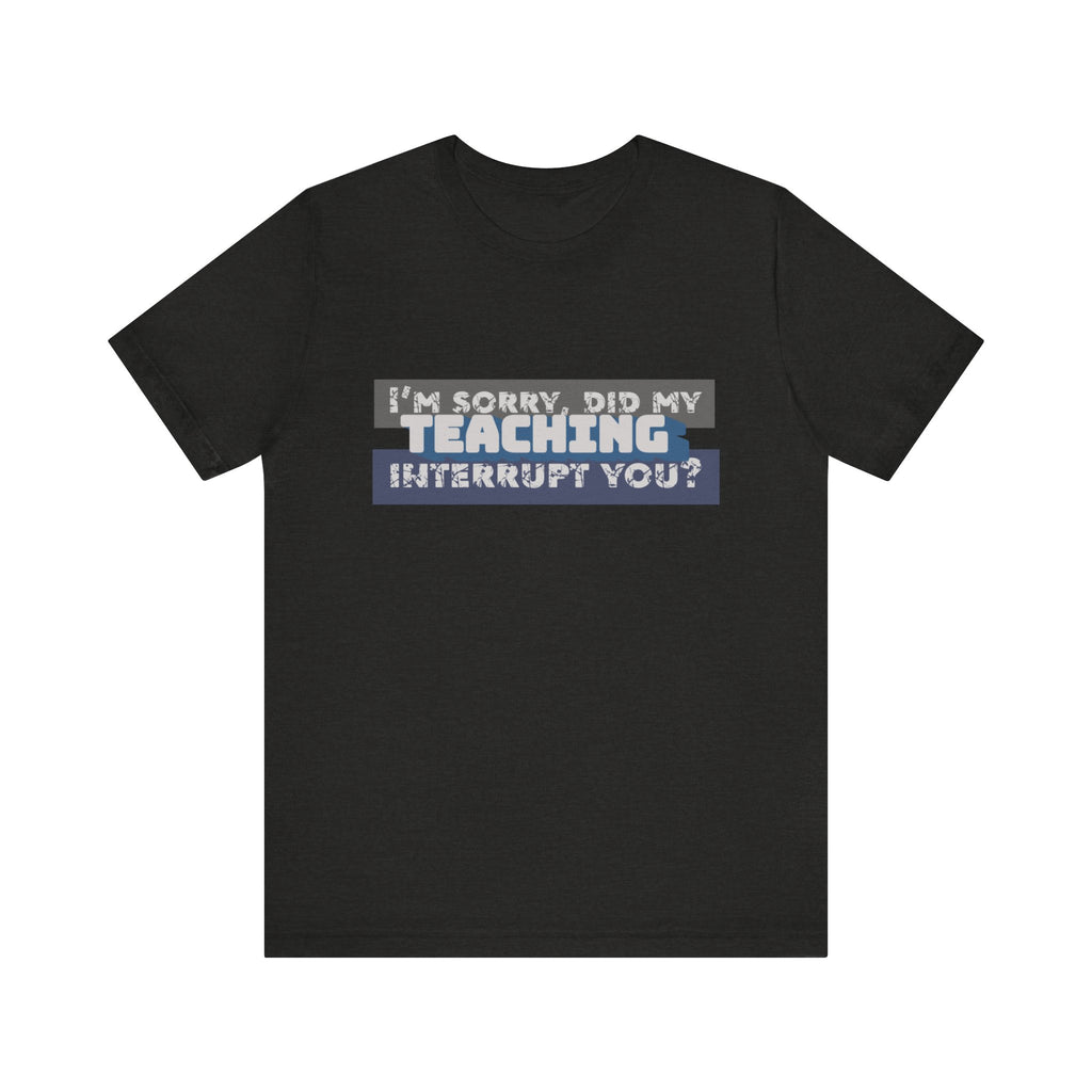 I’m Sorry, Did My Teaching Interrupt You? Tee