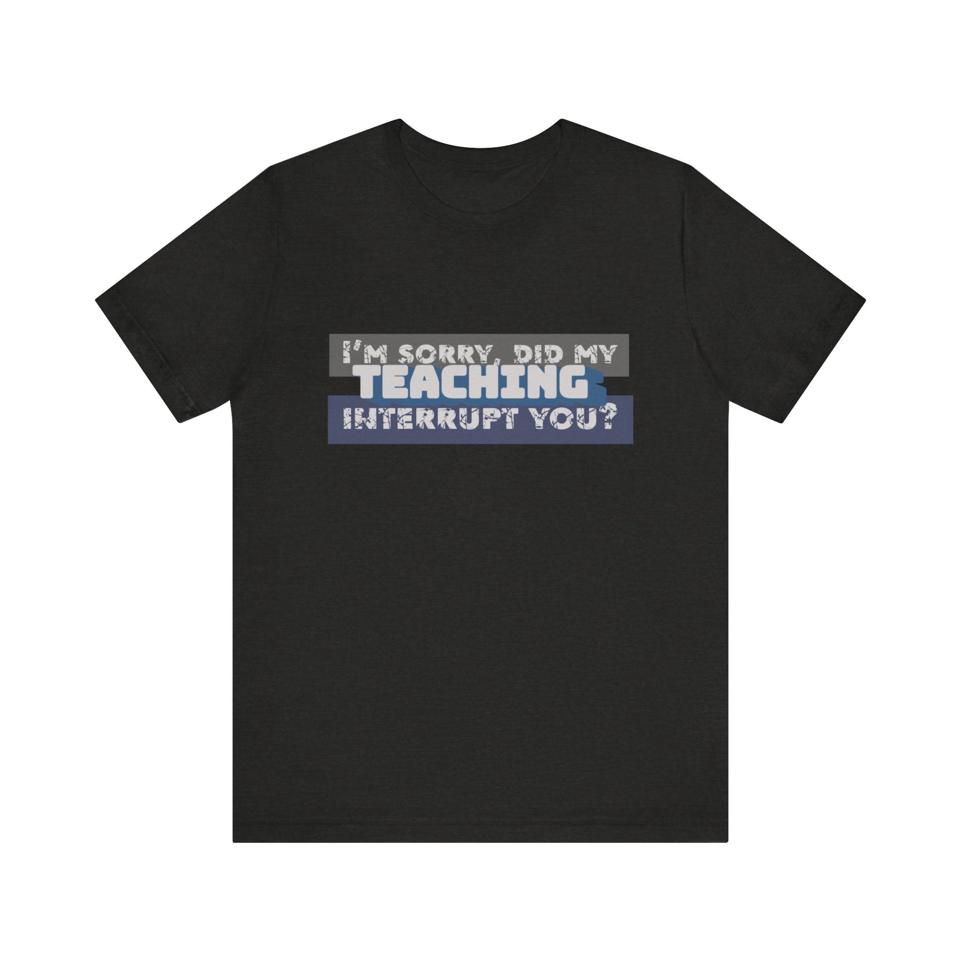 I’m Sorry, Did My Teaching Interrupt You? Tee