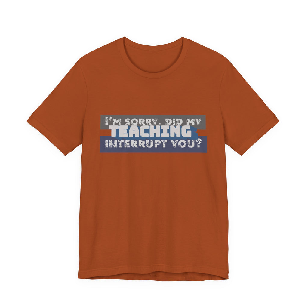I’m Sorry, Did My Teaching Interrupt You? Tee